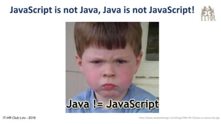JavaScript is not Java, Java is not JavaScript!
http://www.akawebdesign.com/blog/2009-09-29/java-vs-javascript.jpgIT-HR Club Lviv - 2016
 