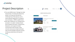 Project Description
➔ The name iMYRA means “I Manage Your Real
Estate Activity”. The whole idea behind this
project is yo make your life easier by
combining many of the tasks you use in
several separate applications or programs
into one location – iMYRA’s capable hands.
➔ With help of iMYRA you can manage all your
processes in one place: creating contacts
with all needed information, creating Home
Evaluations, send reports for better
communication with the client, create
contracts, have access to latest real estate
news and have detailed notification process
to keep you posted about all important
things
 