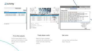 Find other players Get coins
On EA market players had to
sped much time before to trade
and get coins on respective
cards
Just earn them and have them
listed. That’s all
Trade player cards
Make the trade completely
automatic after setting the price
ranges and other searching
options
 