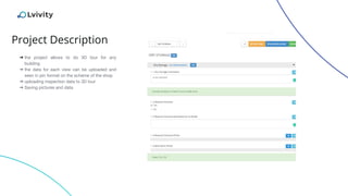 Project Description
➔ the project allows to do 3D tour for any
building
➔ the data for each view can be uploaded and
seen in pin format on the scheme of the shop
➔ uploading inspection data to 3D tour
➔ Saving pictures and data
 