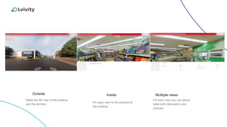 Outside
Make the 3D map of the building
and the territory
For each view you can attach
table with information and
pictures
Inside
Pin each view to the scheme of
the building
Multiple views
 