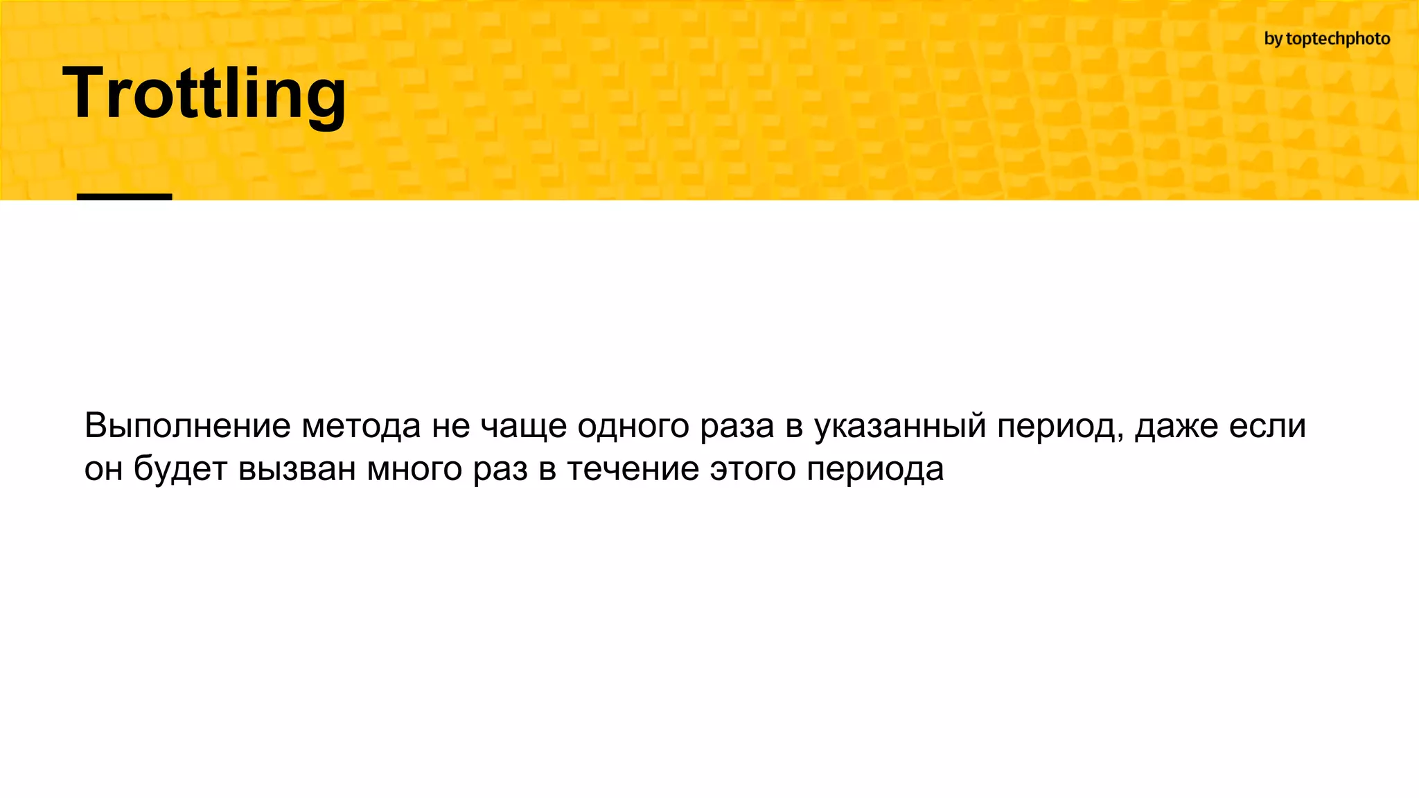 Trottling
Выполнение метода не чаще одного раза в указанный период, даже если
он будет вызван много раз в течение этого периода
 