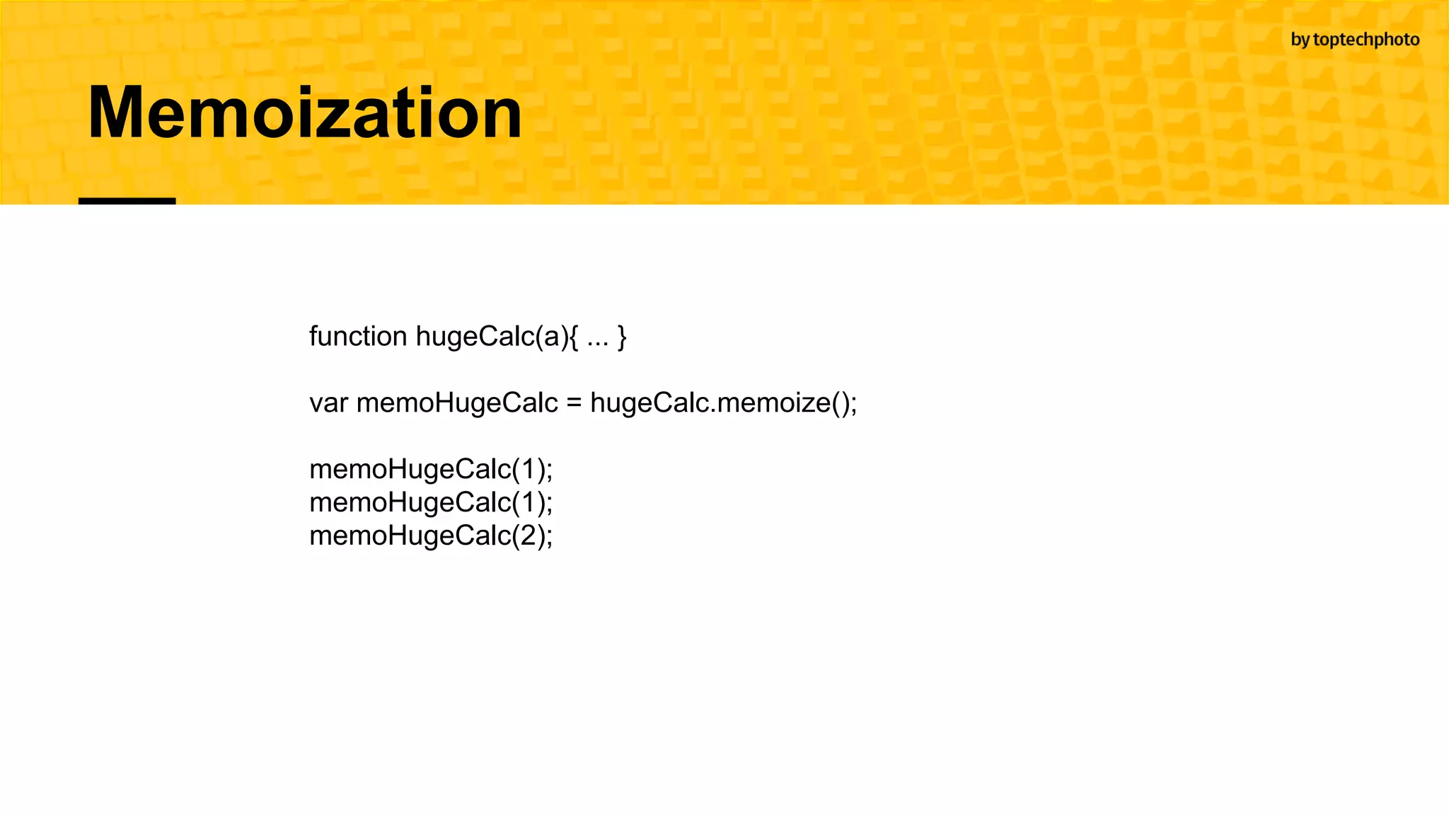 Memoization
function hugeCalc(a){ ... }
var memoHugeCalc = hugeCalc.memoize();
memoHugeCalc(1);
memoHugeCalc(1);
memoHugeCalc(2);
 