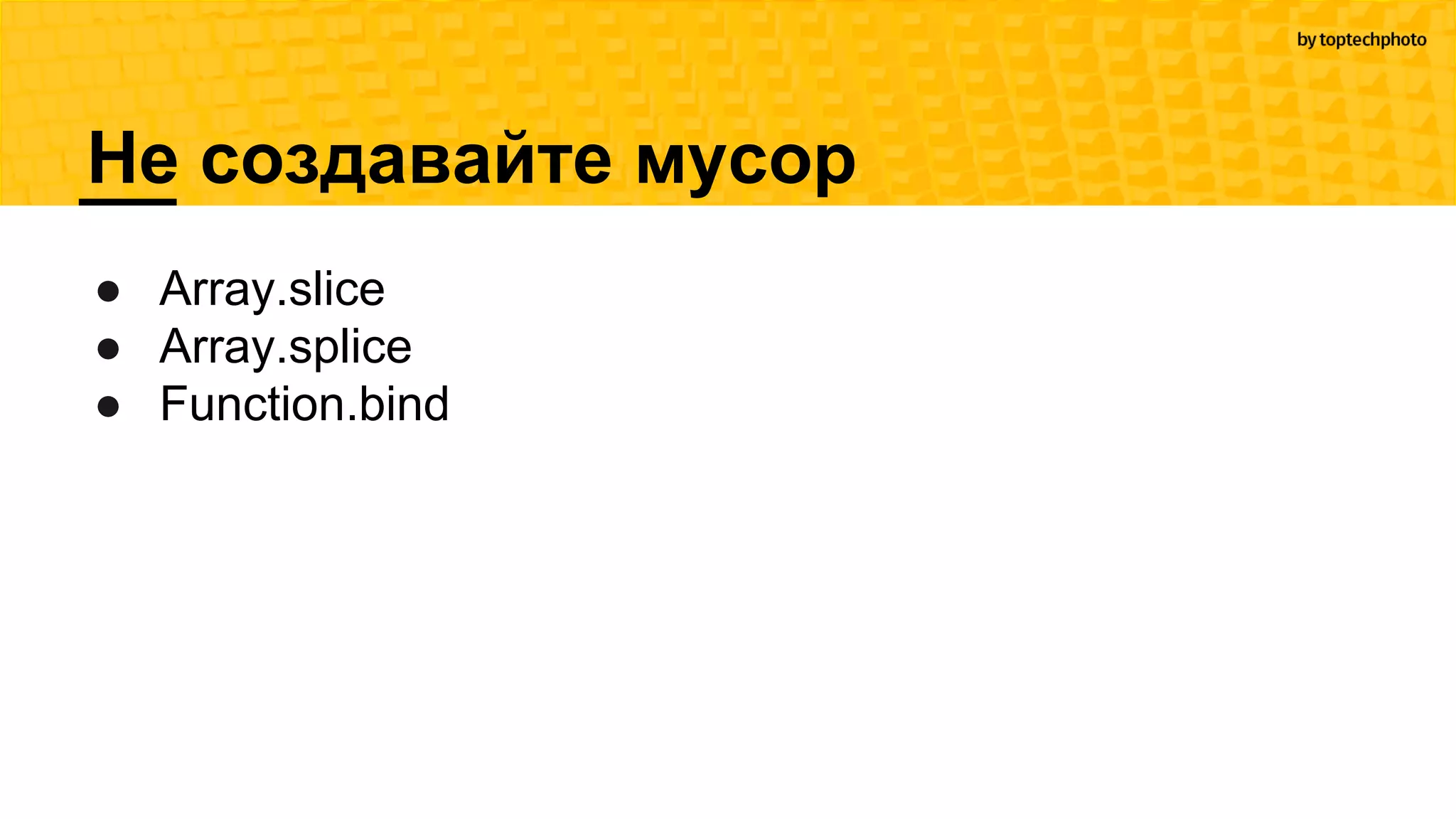 Не создавайте мусор
● Array.slice
● Array.splice
● Function.bind
 