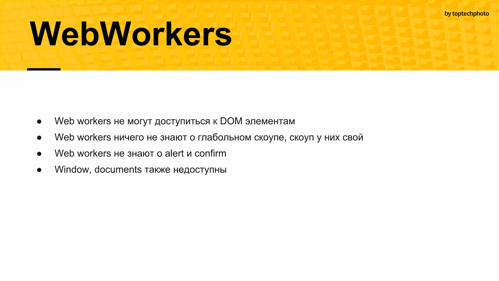 WebWorkers
● Web workers не могут доступиться к DOM элементам
● Web workers ничего не знают о глабольном скоупе, скоуп у них свой
● Web workers не знают о alert и confirm
● Window, documents также недоступны
 