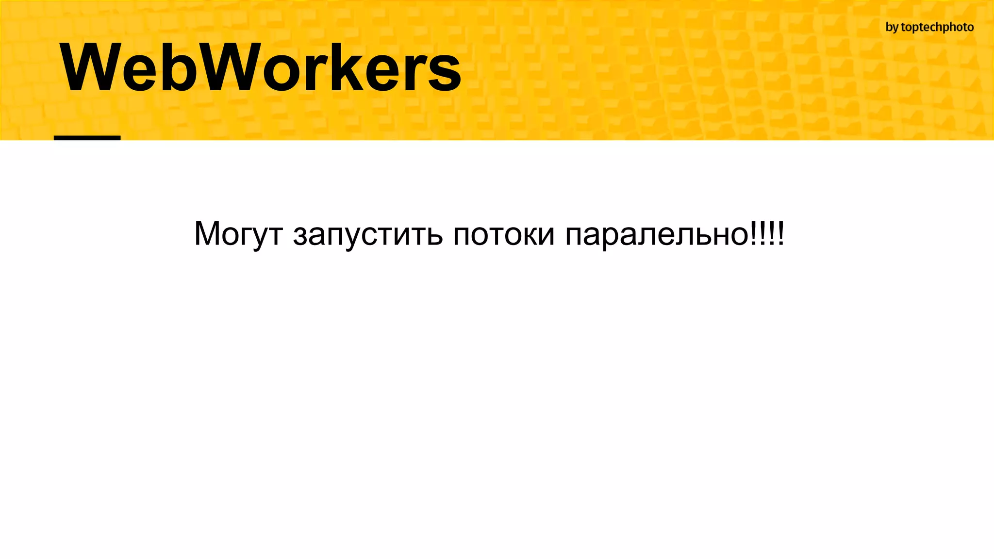 WebWorkers
Могут запустить потоки паралельно!!!!
 