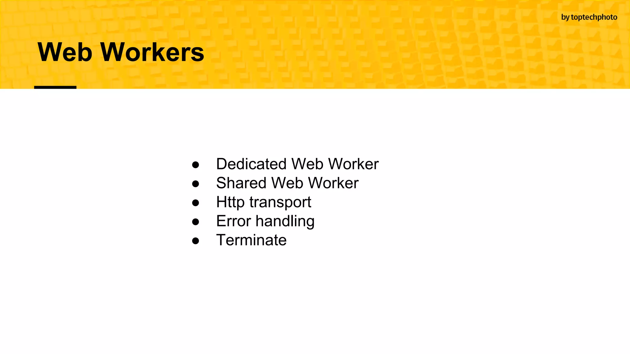 Web Workers
● Dedicated Web Worker
● Shared Web Worker
● Http transport
● Error handling
● Terminate
 