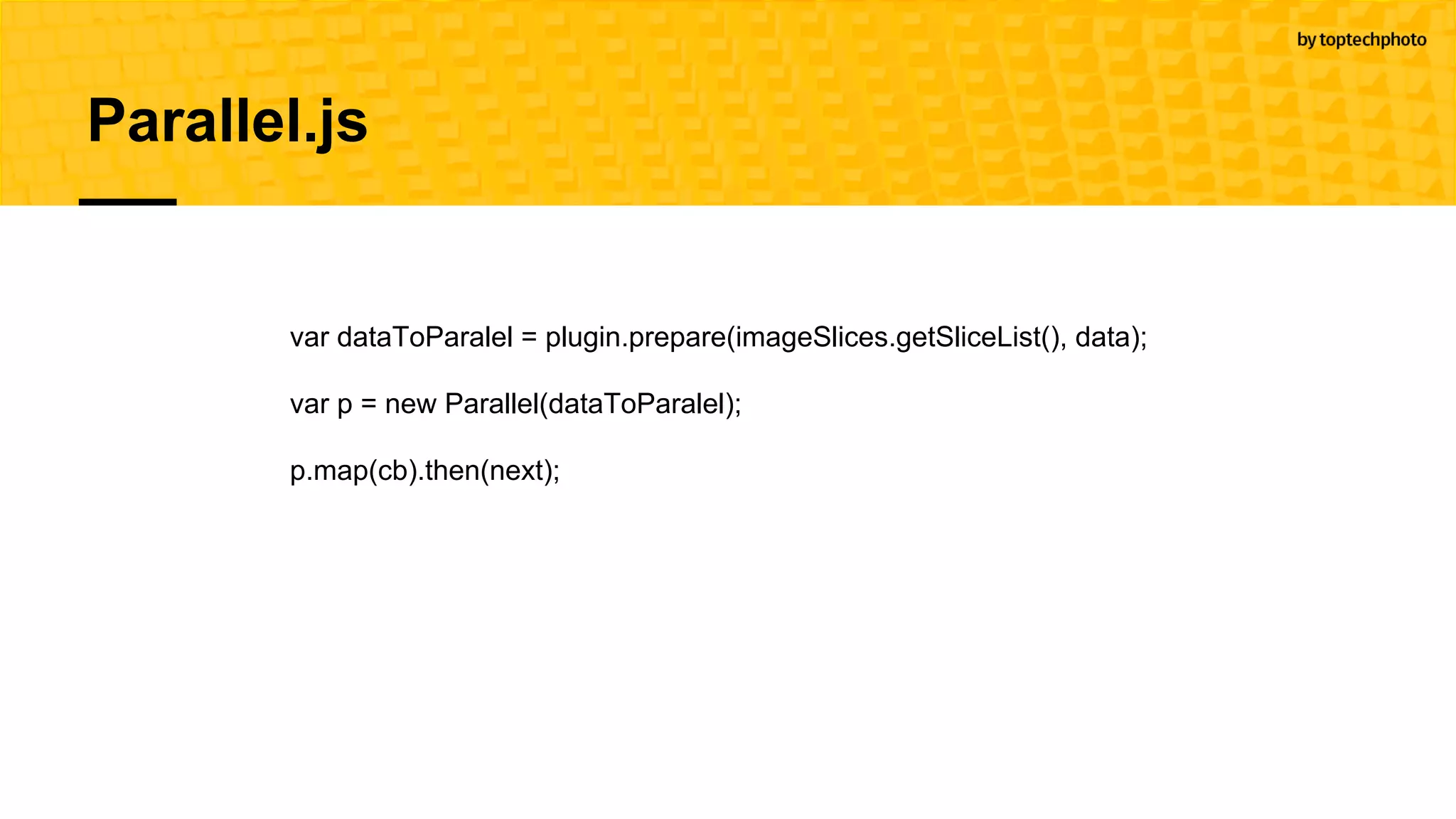 Parallel.js
var dataToParalel = plugin.prepare(imageSlices.getSliceList(), data);
var p = new Parallel(dataToParalel);
p.map(cb).then(next);
 