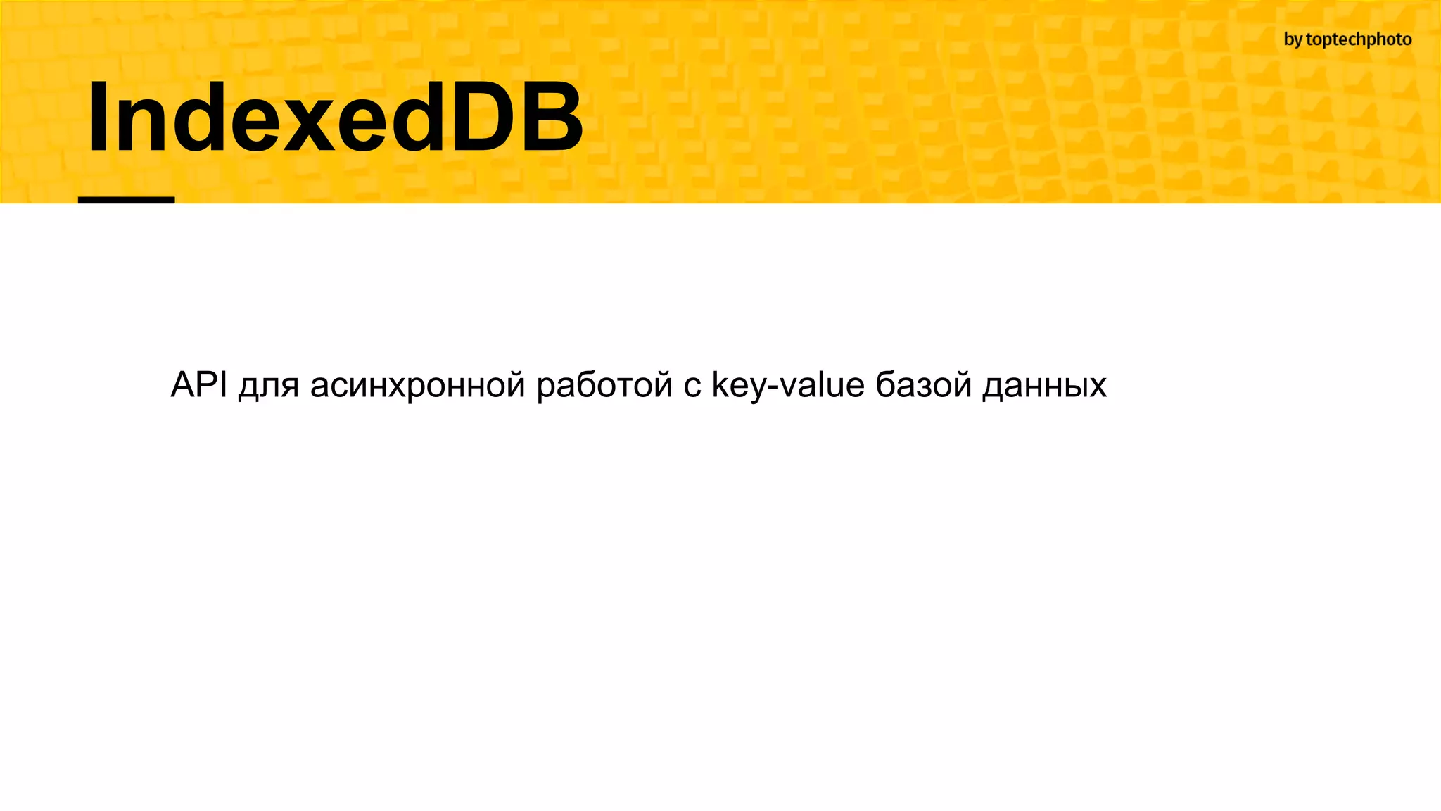 API для асинхронной работой с key-value базой данных
IndexedDB
 
