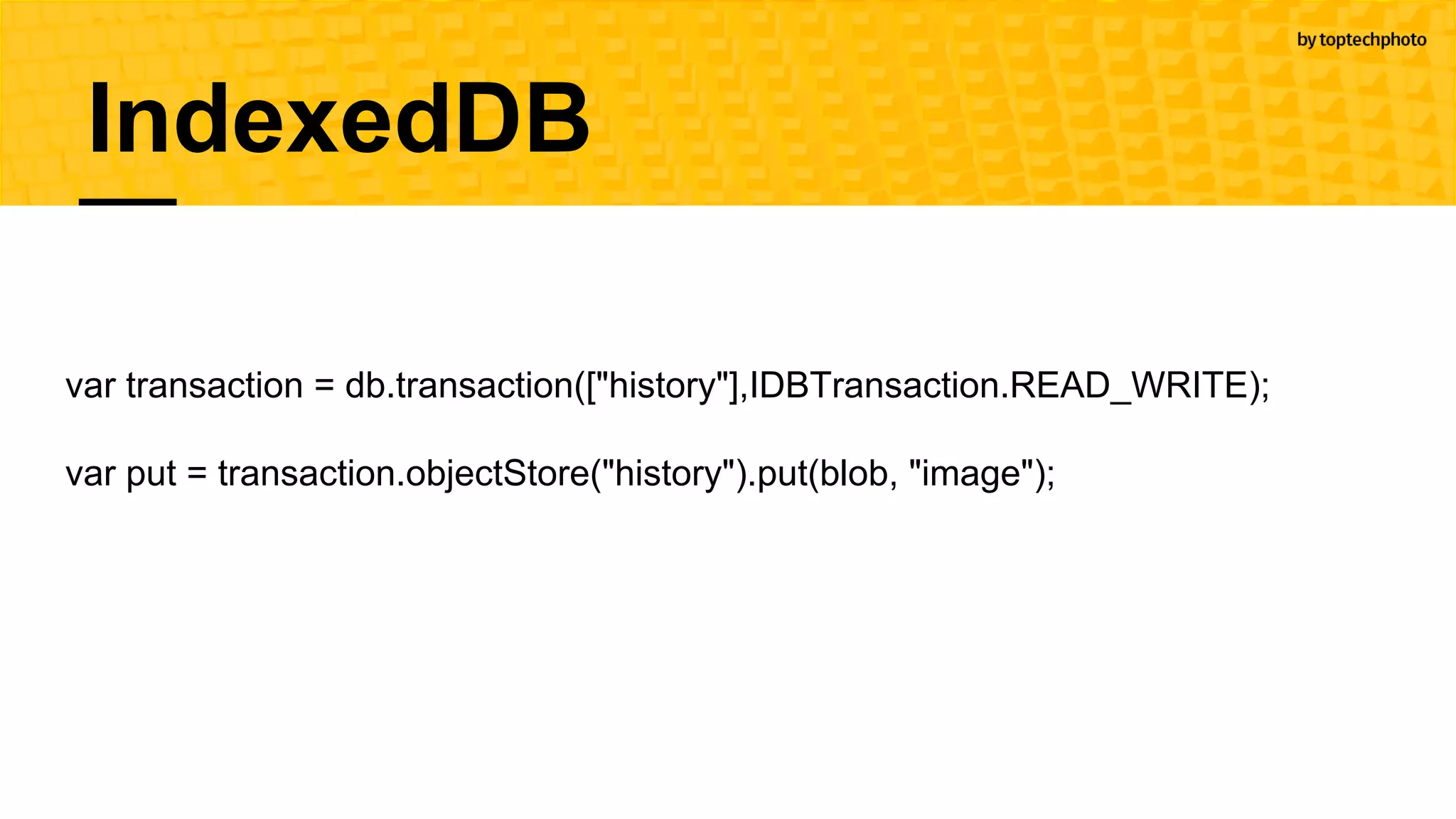 var transaction = db.transaction(["history"],IDBTransaction.READ_WRITE);
var put = transaction.objectStore("history").put(blob, "image");
IndexedDB
 