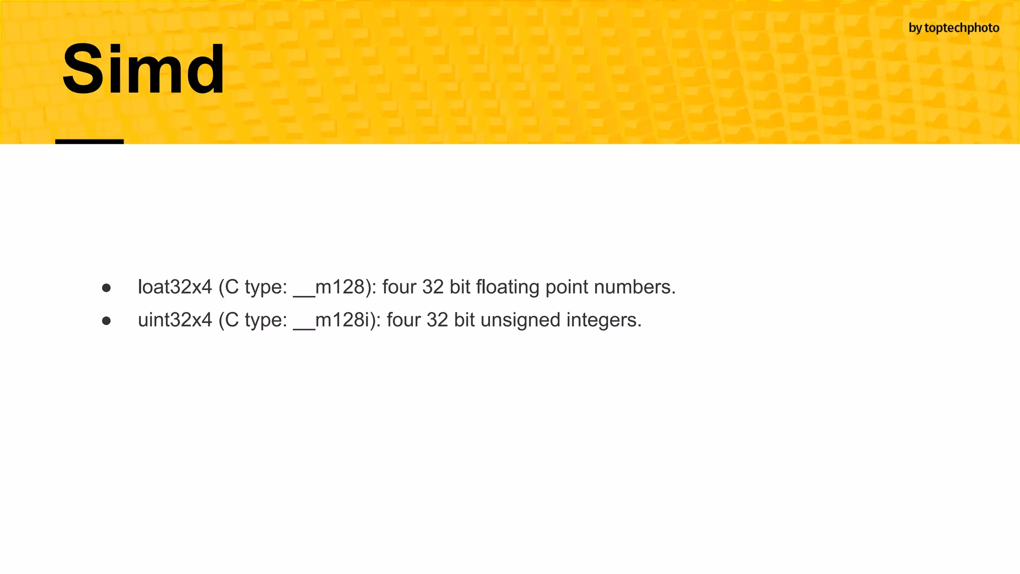 ● loat32x4 (C type: __m128): four 32 bit floating point numbers.
● uint32x4 (C type: __m128i): four 32 bit unsigned integers.
Simd
 