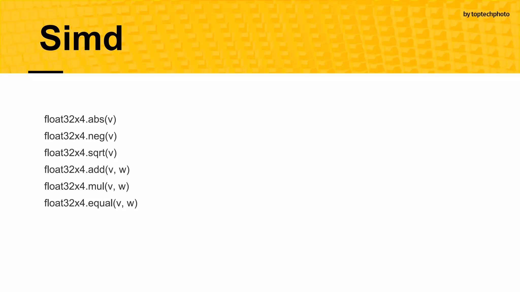 float32x4.abs(v)
float32x4.neg(v)
float32x4.sqrt(v)
float32x4.add(v, w)
float32x4.mul(v, w)
float32x4.equal(v, w)
Simd
 