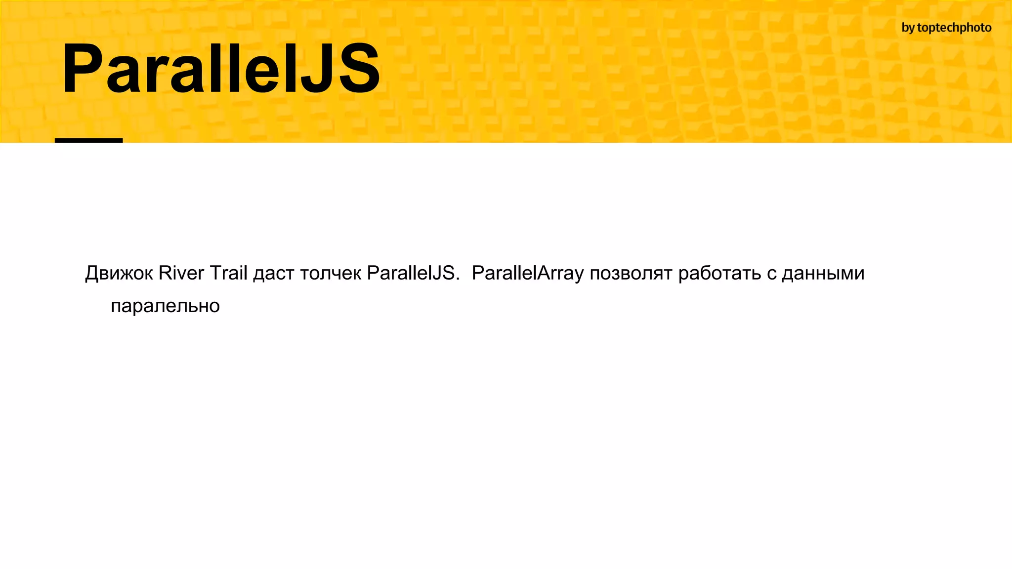 Движок River Trail даст толчек ParallelJS. ParallelArray позволят работать с данными
паралельно
ParallelJS
 
