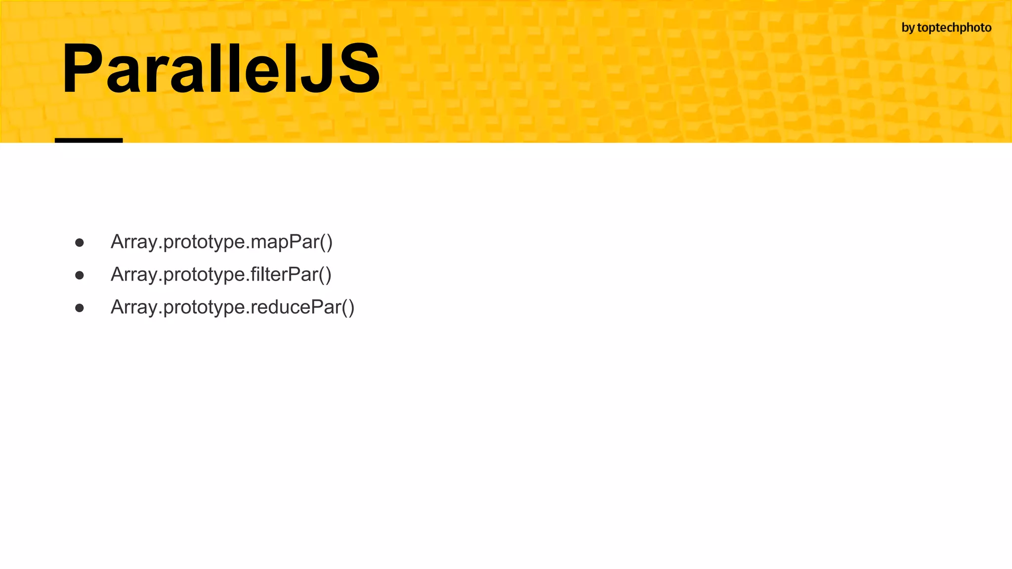 ParallelJS
● Array.prototype.mapPar()
● Array.prototype.filterPar()
● Array.prototype.reducePar()
 