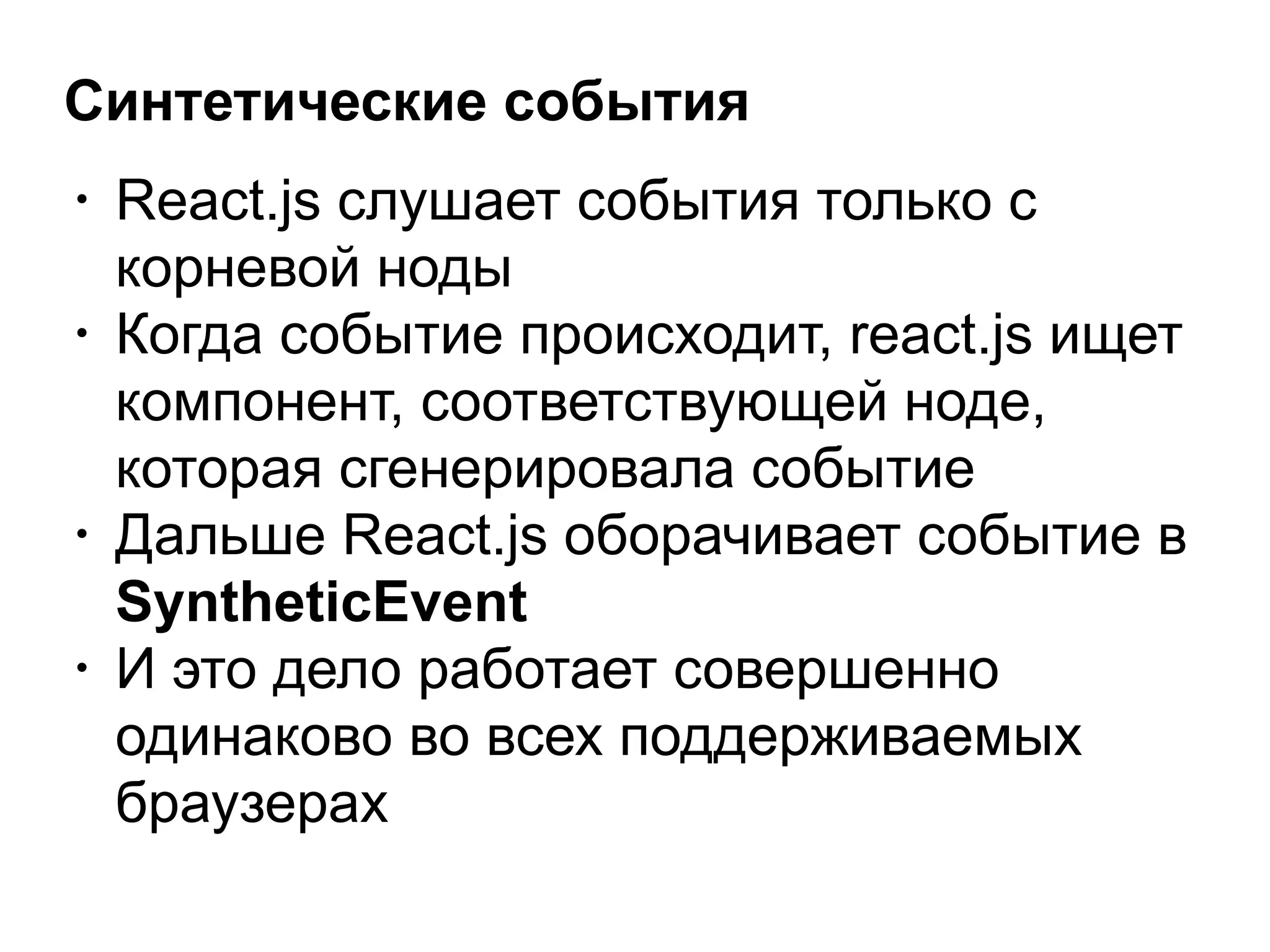 Синтетические события
• React.js слушает события только с
корневой ноды
• Когда событие происходит, react.js ищет
компонент, соответствующей ноде,
которая сгенерировала событие
• Дальше React.js оборачивает событие в
SyntheticEvent
• И это дело работает совершенно
одинаково во всех поддерживаемых
браузерах
 