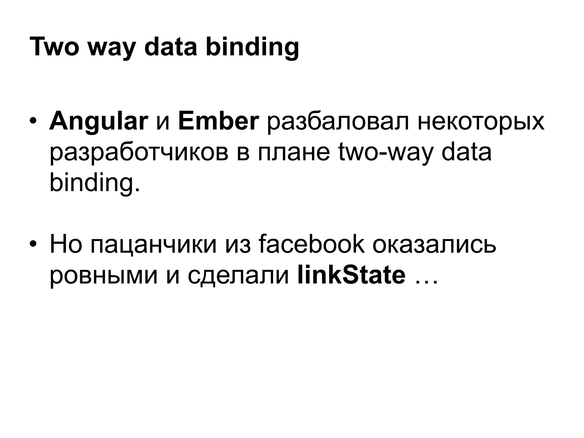 Two way data binding
• Angular и Ember разбаловал некоторых
разработчиков в плане two-way data
binding.
!
• Но пацанчики из facebook оказались
ровными и сделали linkState …
 