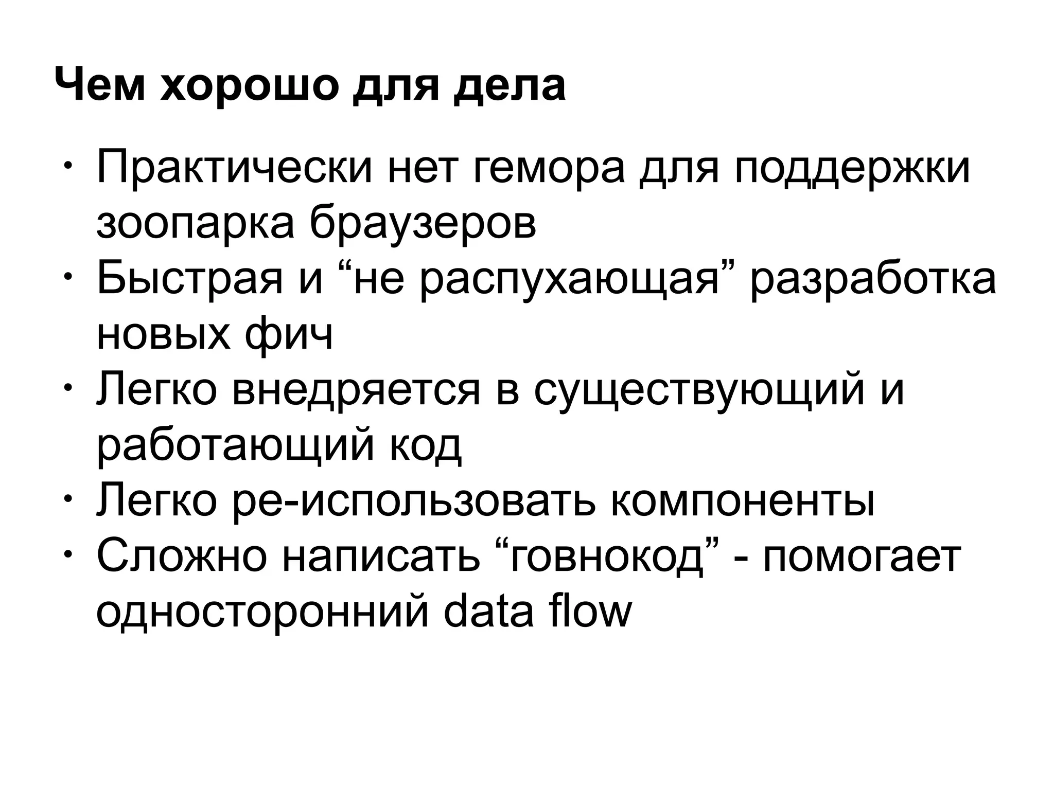 Чем хорошо для дела
• Практически нет гемора для поддержки
зоопарка браузеров
• Быстрая и “не распухающая” разработка
новых фич
• Легко внедряется в существующий и
работающий код
• Легко ре-использовать компоненты
• Сложно написать “говнокод” - помогает
односторонний data flow
 