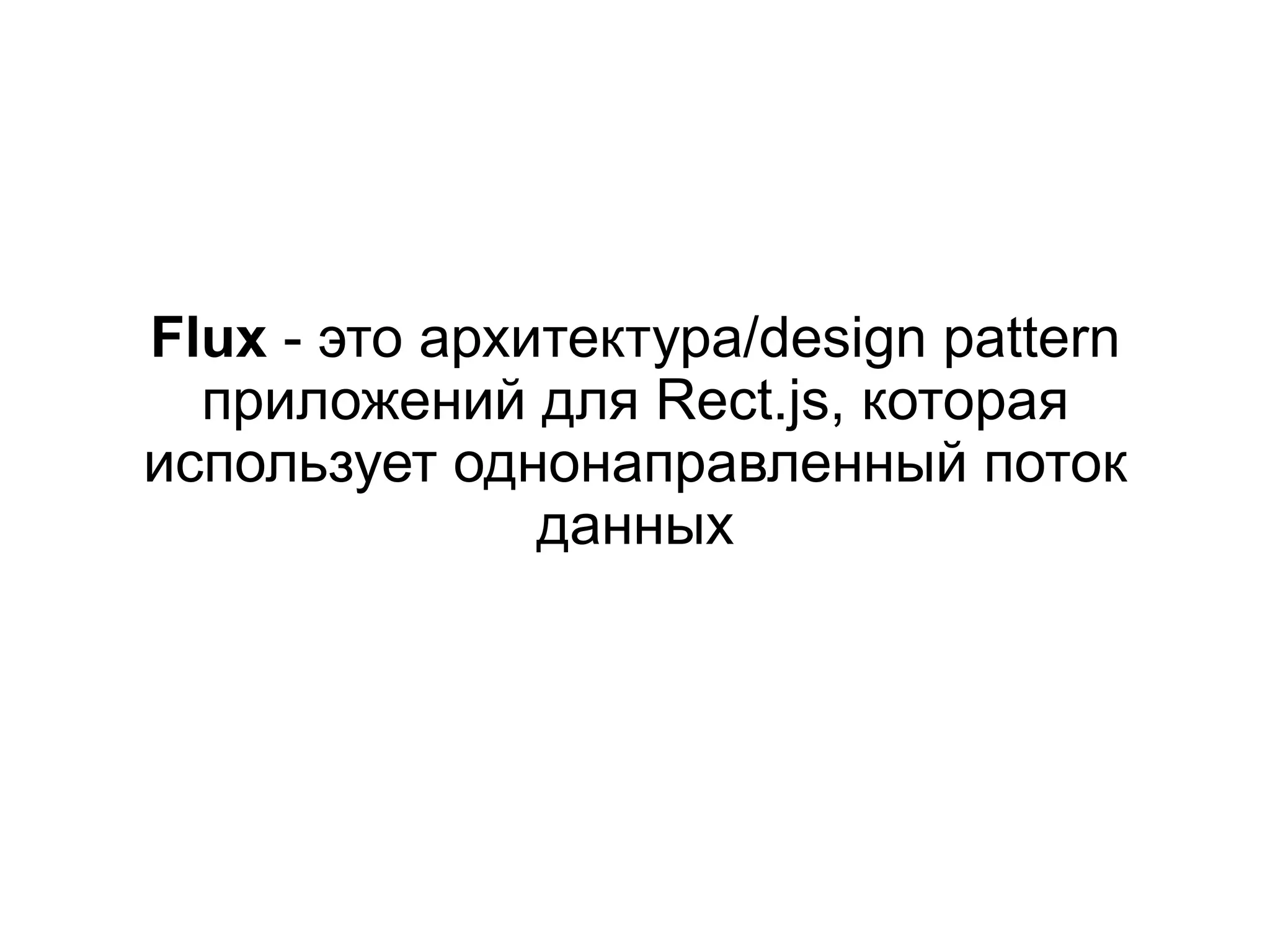 Flux - это архитектура/design pattern
приложений для Rect.js, которая
использует однонаправленный поток
данных
 