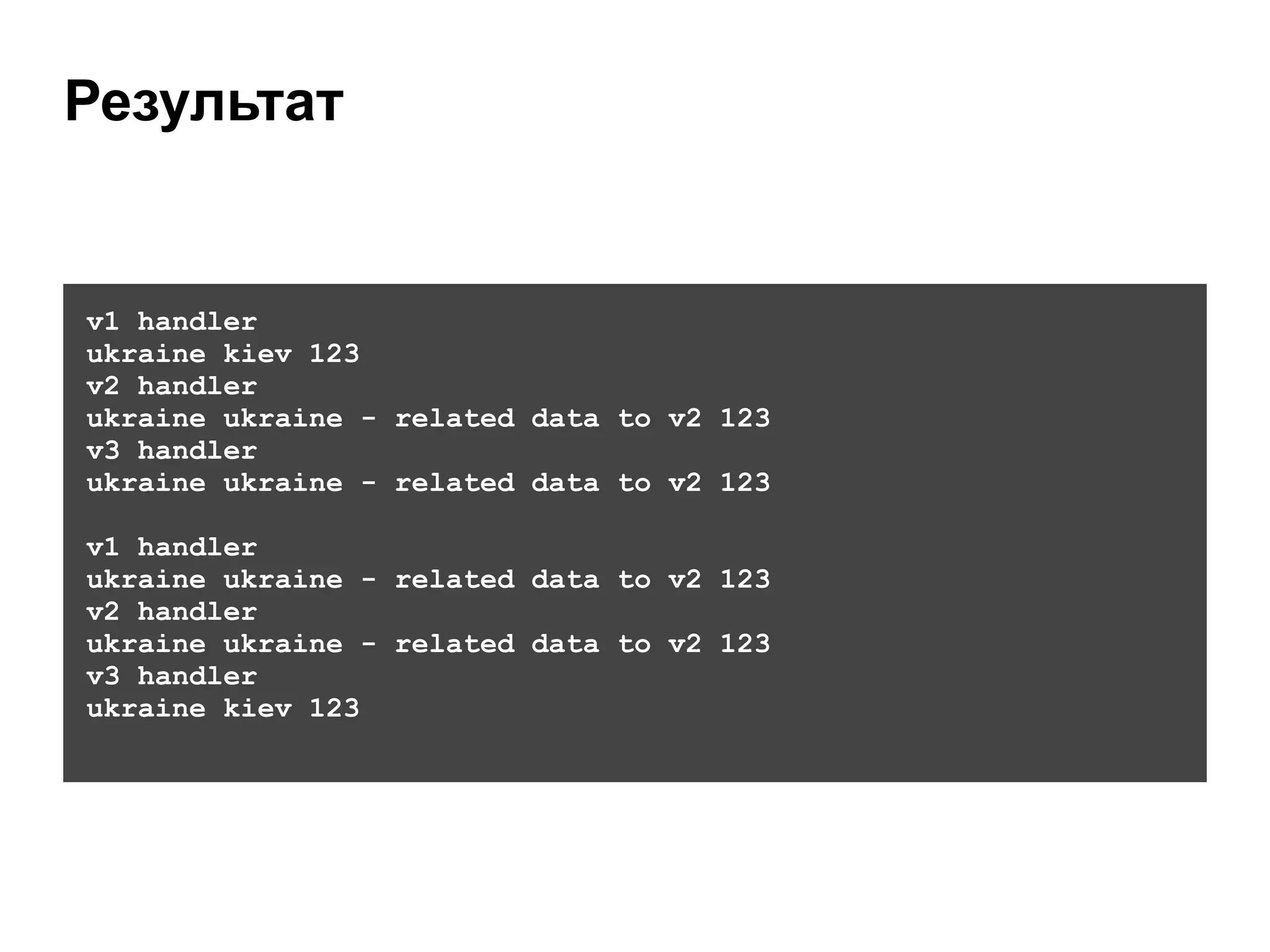 Результат
v1 handler
ukraine kiev 123
v2 handler
ukraine ukraine - related data to v2 123
v3 handler
ukraine ukraine - related data to v2 123
!
v1 handler
ukraine ukraine - related data to v2 123
v2 handler
ukraine ukraine - related data to v2 123
v3 handler
ukraine kiev 123
 