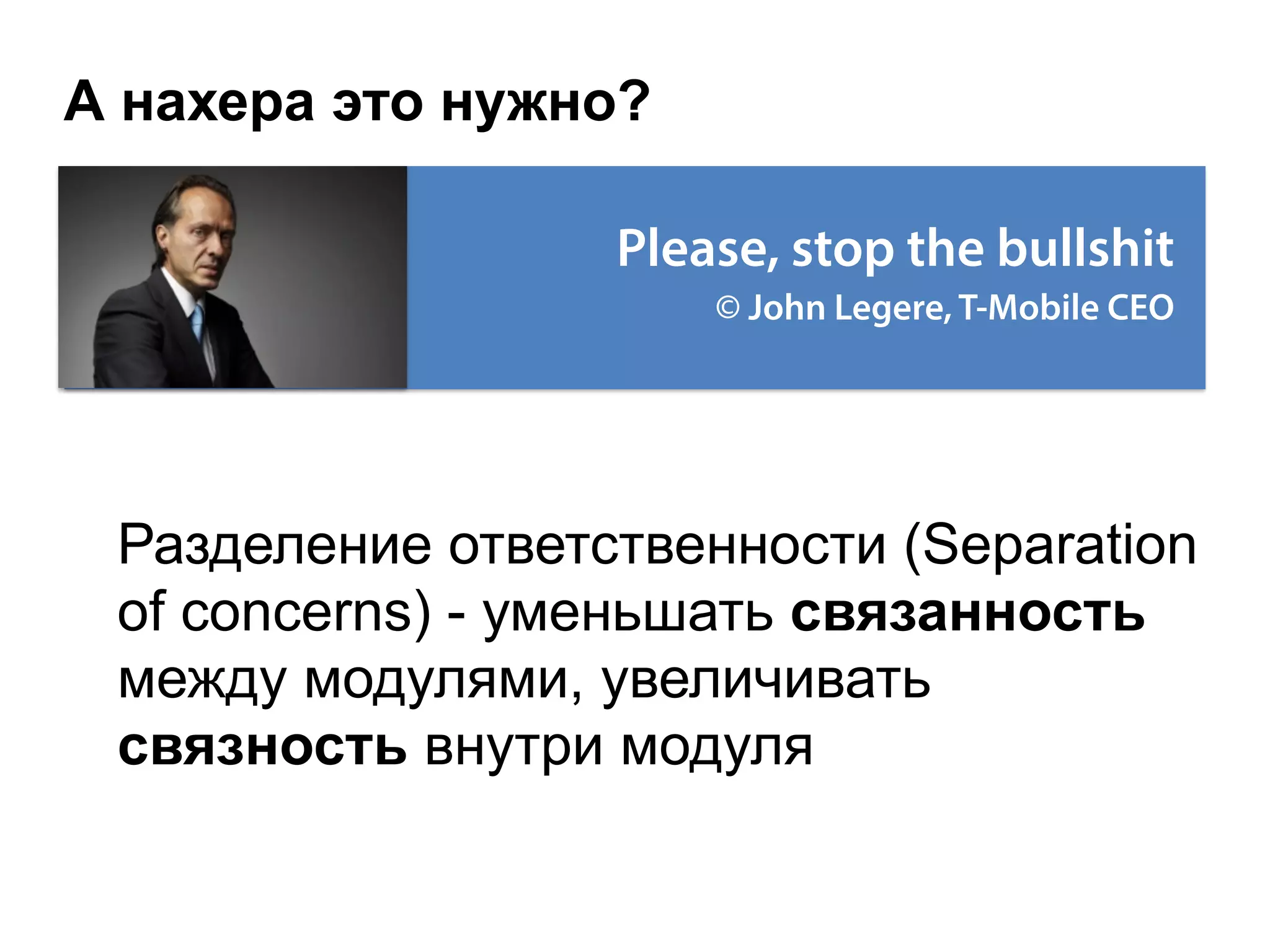 А нахера это нужно?
Разделение ответственности (Separation
of concerns) - уменьшать связанность
между модулями, увеличивать
связность внутри модуля
Please, stop the bullshit
© John Legere, T-Mobile CEO
 