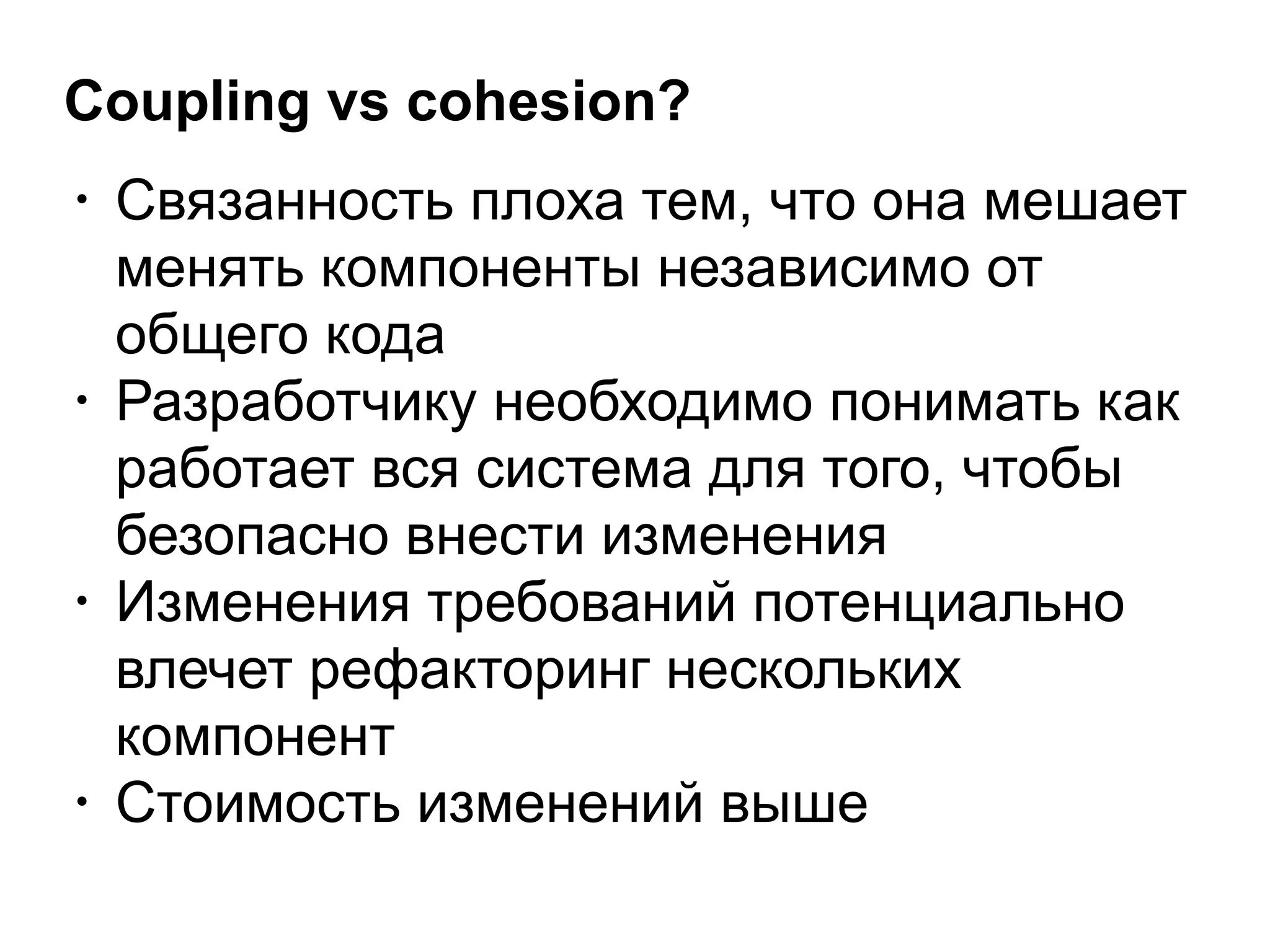 Coupling vs cohesion?
• Связанность плоха тем, что она мешает
менять компоненты независимо от
общего кода
• Разработчику необходимо понимать как
работает вся система для того, чтобы
безопасно внести изменения
• Изменения требований потенциально
влечет рефакторинг нескольких
компонент
• Стоимость изменений выше
 