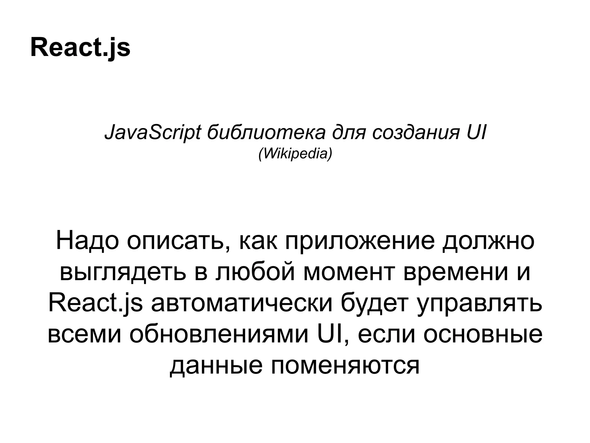 React.js
JavaScript библиотека для создания UI
(Wikipedia)
!
!
Надо описать, как приложение должно
выглядеть в любой момент времени и
React.js автоматически будет управлять
всеми обновлениями UI, если основные
данные поменяются
 