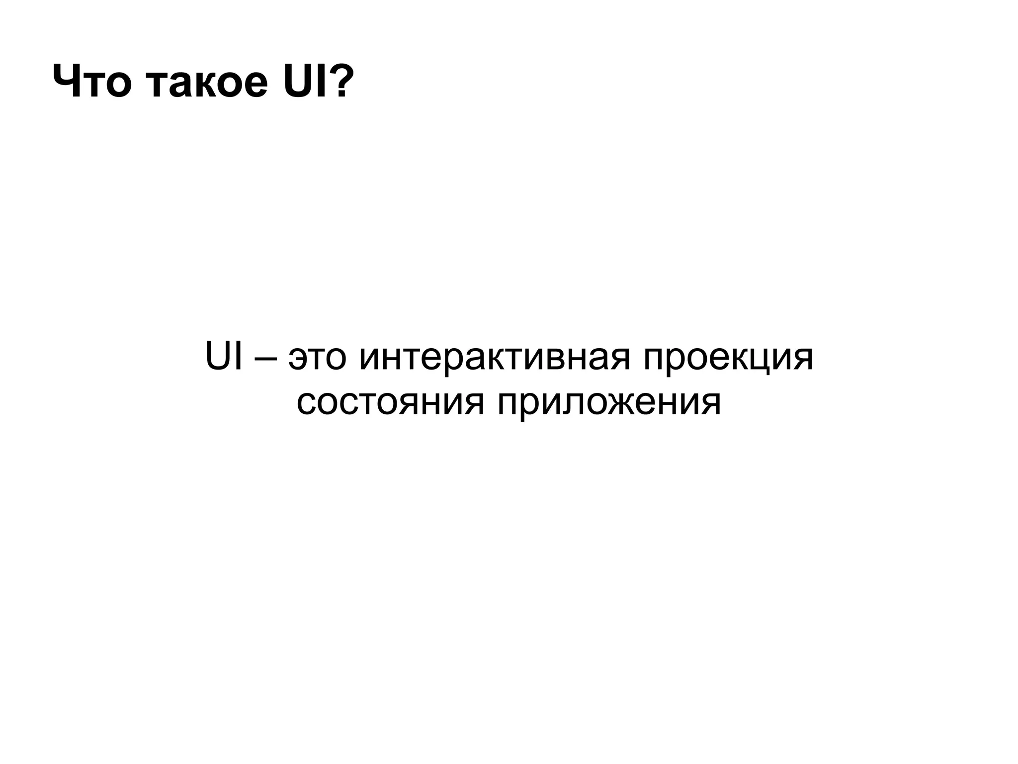 Что такое UI?
UI – это интерактивная проекция
состояния приложения
 