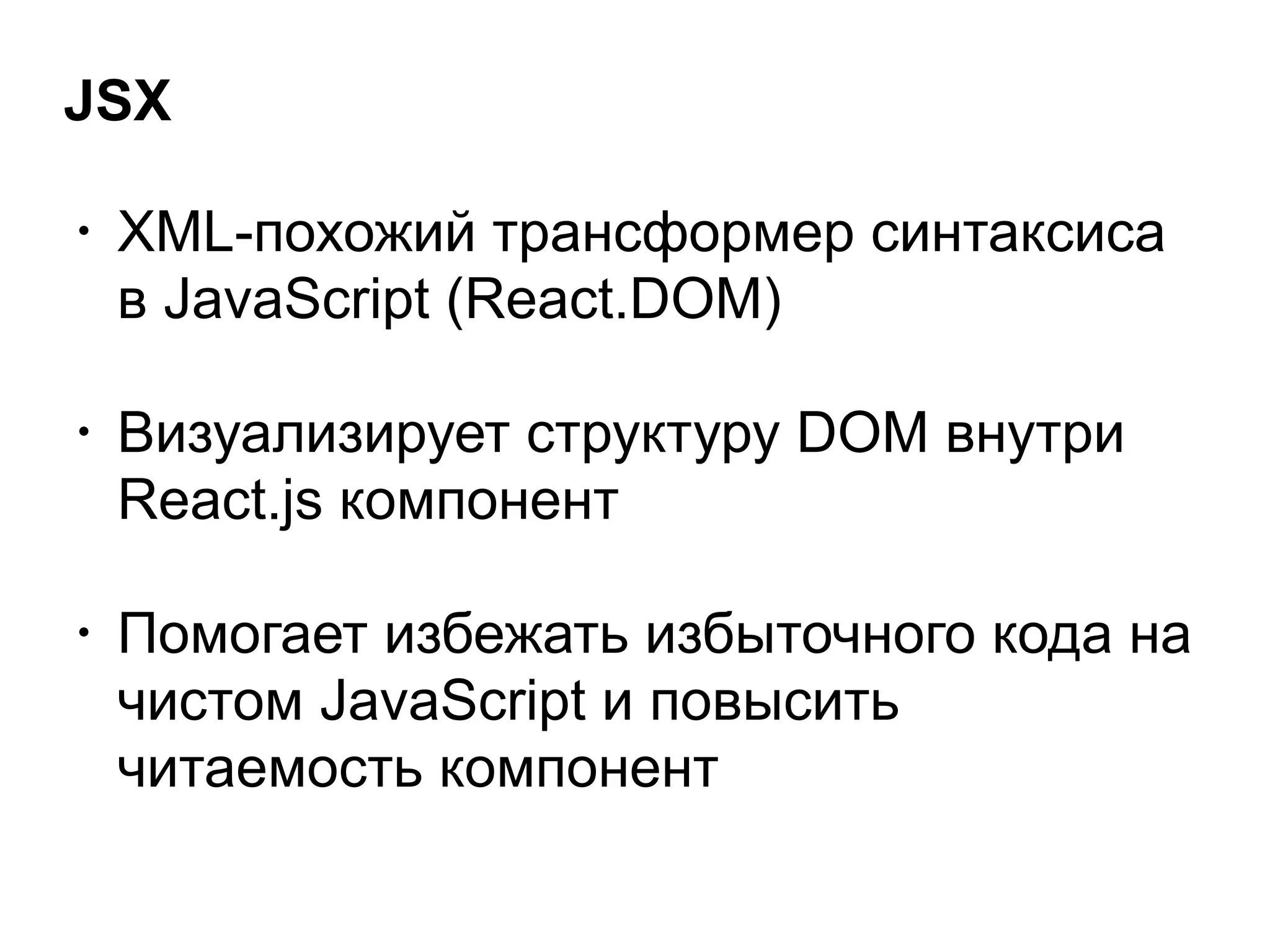 JSX
• XML-похожий трансформер синтаксиса
в JavaScript (React.DOM)
!
• Визуализирует структуру DOM внутри
React.js компонент
!
• Помогает избежать избыточного кода на
чистом JavaScript и повысить
читаемость компонент
 