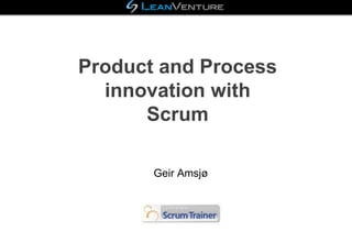 Product and Process
innovation with
Scrum
Geir Amsjø
 