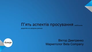П’ять аспектів просування мобільних 
додатків на західних ринках 
Віктор Дмитренко 
Маркетолог Beta Company 
 