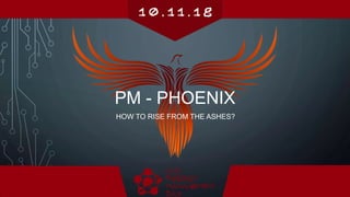 HOW TO RISE FROM THE ASHES?
PM - PHOENIX
 