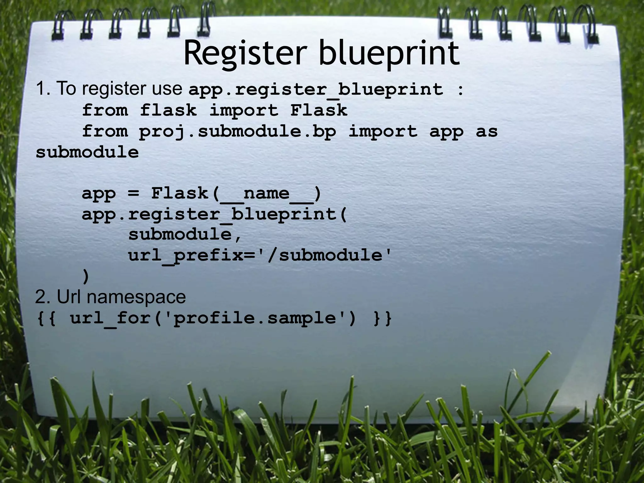 Register blueprint
1. To register use app.register_blueprint :
      from flask import Flask
      from proj.submodule.bp import app as
submodule

      app = Flask(__name__)
      app.register_blueprint(
          submodule,
          url_prefix='/submodule'
      )
2. Url namespace
{{ url_for('profile.sample') }}
 
