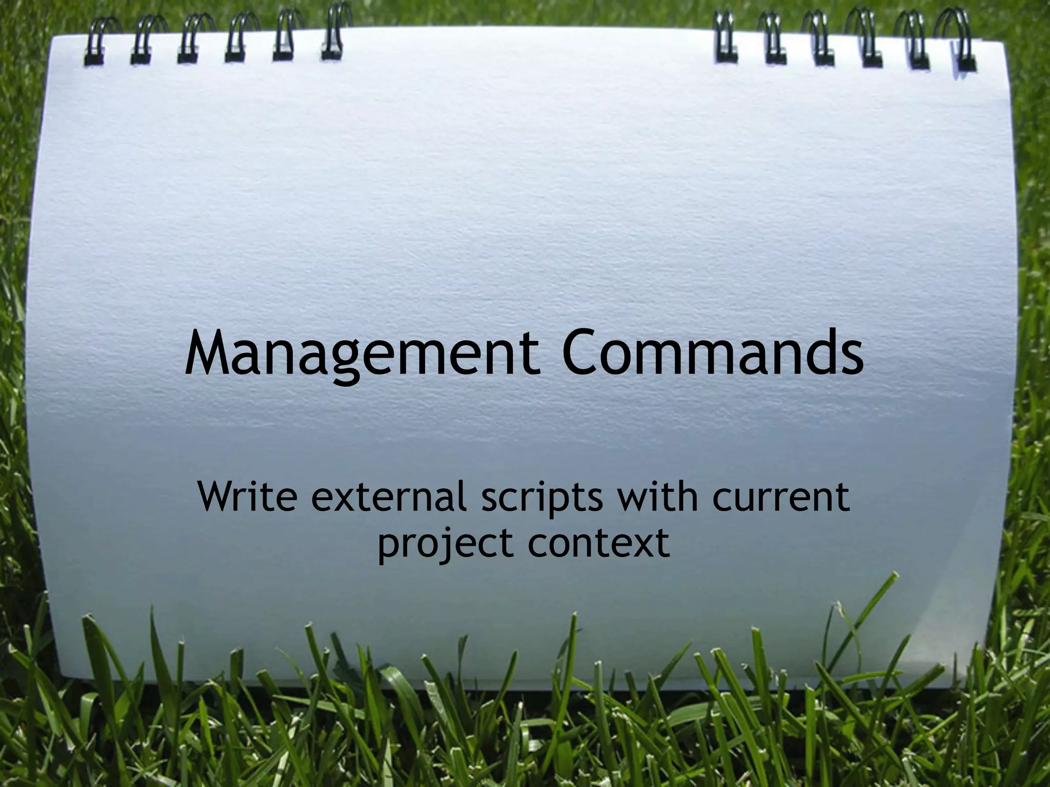 Management Commands

Write external scripts with current
         project context
 