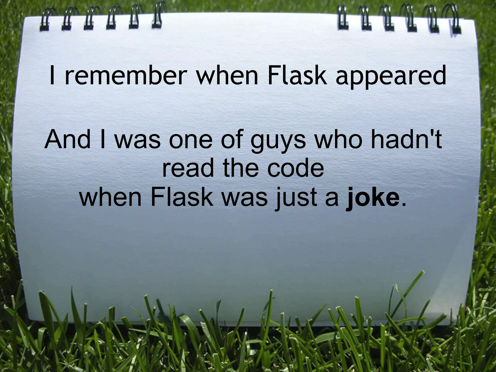I remember when Flask appeared

And I was one of guys who hadn't
         read the code
  when Flask was just a joke.
 