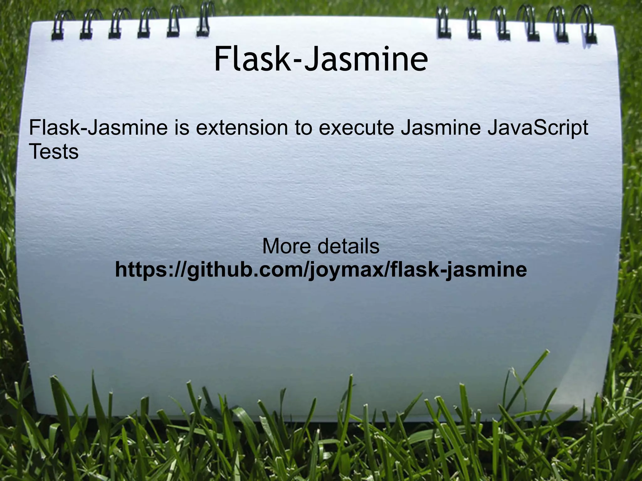 Flask-Jasmine
Flask-Jasmine is extension to execute Jasmine JavaScript
Tests



                       More details
        https://github.com/joymax/flask-jasmine
 