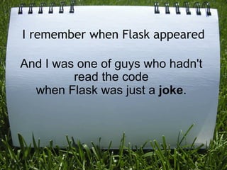 I remember when Flask appeared

And I was one of guys who hadn't
         read the code
  when Flask was just a joke.
 