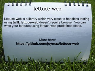 lettuce-web
Lettuce-web is a library which very close to headless testing
using twill. lettuce-web doesn't require browser. You can
write your features using lettuce-web predefined steps.



                       More here:
        https://github.com/joymax/lettuce-web
 