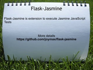 Flask-Jasmine
Flask-Jasmine is extension to execute Jasmine JavaScript
Tests



                       More details
        https://github.com/joymax/flask-jasmine
 