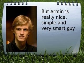 But Armin is
really nice,
simple and
very smart guy
 