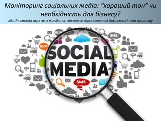 Моніторинг соціальних медіа: “хороший тон” чи
необхідність для бізнесу?
або Як можна втратити мільйони, нехтуючи відстеженням інформаційного простору
 