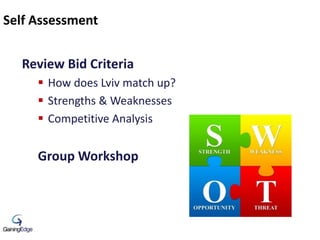 Self Assessment
Review Bid Criteria
 How does Lviv match up?
 Strengths & Weaknesses
 Competitive Analysis
Group Worksh...
