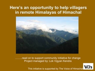 Here’s an opportunity to help villagers in remote Himalayas of Himachal …… ..read on to support community initiative for change Project managed by: Lok Vigyan Kendra This initiative is supported by The Voice of Himachal  