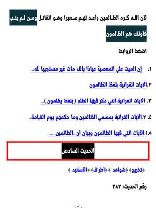 ~
17
~
‫د‬‫د‬‫القائ‬ ‫دو‬‫د‬‫وه‬ ‫دعيرا‬‫د‬‫س‬ ‫دم‬‫د‬‫له‬ ‫دد‬‫د‬‫وأع‬ ‫دالمين‬‫د‬‫الظ‬ ‫دره‬‫د‬‫ن‬ ‫ده‬‫د‬‫الل‬ ‫ألن‬
‫د‬‫د‬‫يت‬ ‫دم‬‫د‬‫ل‬ ‫دن‬‫د‬‫وم‬
‫ب‬
‫الظالمون‬ ‫هم‬ ‫فأولئك‬
‫الروابط‬ ‫اضغط‬
0
.
‫لله‬ ‫مستجيبا‬ ‫غير‬ ‫مات‬ ‫بالله‬ ‫عياوا‬ ‫المعَية‬ ‫علي‬ ‫الميت‬ ‫إن‬
...
9
.
‫القران‬ ‫االيات‬
‫الظالمون‬ ُ‫بلف‬ ‫ية‬
٣
.
‫الظلم‬ ‫فيها‬ ‫ونر‬ ‫التي‬ ‫القرانية‬ ‫يات‬ ‫ا‬
(
‫يظلمون‬ ُ‫بلف‬
)
...
٤
.
9
.
‫ال‬ ‫بمسمي‬ ‫القرانية‬ ‫يات‬ ‫ا‬
‫القيامة‬ ‫يوم‬ ‫حكمهم‬ ‫وما‬ ‫ظالمين‬
...
2
.
0
.
‫أن‬ ‫وبيان‬ ‫الظالمون‬ ‫فيها‬ ‫التي‬ ‫األيات‬
.
‫الظالمين‬
......
ِ‫الساد‬ ‫الحديث‬
{
‫تخريج‬
{}
‫شواهد‬
{}
‫أطراف‬
{}
‫األسانيد‬
}
‫الحديث‬ ‫رقم‬
:
929
 