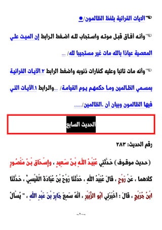 ~
21
~

‫الظالمون‬ ُ‫بلف‬ ‫القرانية‬ ‫االيات‬
/
●

‫درابط‬‫د‬‫ال‬ ‫دغط‬‫د‬‫اض‬ ‫ده‬‫د‬‫لل‬ َ‫دتجا‬‫د‬‫واس‬ ‫ده‬‫د‬‫موت‬ ‫د‬‫د‬‫قب‬ ‫داق‬‫د‬‫أف‬ ‫ده‬‫د‬‫وأن‬
‫الم‬ ‫إن‬
‫دي‬‫د‬‫عل‬ ‫دت‬‫د‬‫ي‬
‫لله‬ ‫مستجيبا‬ ‫غير‬ ‫مات‬ ‫بالله‬ ‫عياوا‬ ‫المعَية‬
/
...

‫الرابط‬ ‫واضغط‬ ‫ونوبه‬ ‫نفارات‬ ‫وعليه‬ ‫تائبا‬ ‫مات‬ ‫وأنه‬
9
.
‫القرانيدة‬ ‫يدات‬ ‫ا‬
‫القيامدة‬ ‫يدوم‬ ‫حكمهدم‬ ‫ومدا‬ ‫الظدالمين‬ ‫بمسدمي‬
/
...
‫والدرابط‬
0
.
‫التدي‬ ‫األيدات‬
‫أن‬ ‫وبيان‬ ‫الظالمون‬ ‫فيها‬
.
‫الظالمين‬
/
......
‫السابا‬ ‫الحديث‬
‫الحديث‬ ‫رقم‬
:
92٣
(
‫دوف‬‫د‬‫موق‬ ‫دديث‬‫د‬‫ح‬
)
‫ِي‬‫ا‬َ‫ن‬َ‫دد‬‫د‬َ‫ح‬
ٍ‫د‬‫ِي‬‫ع‬َ‫د‬‫د‬‫س‬ ُ‫ن‬‫د‬‫د‬ْ‫ب‬ ِ‫ه‬‫د‬‫د‬َ‫الل‬ ُ‫د‬‫د‬‫د‬ْ‫ي‬َ‫ب‬ُ‫ع‬
،
ٍ‫ر‬‫و‬ ُ‫د‬‫د‬َْ‫ا‬َ‫م‬ ُ‫ن‬‫د‬‫د‬ْ‫ب‬ ‫َاق‬‫ح‬ ْ‫د‬‫د‬‫ِس‬‫إ‬‫و‬
ْ‫ن‬َ‫ع‬ ، ‫نالهما‬
ٍ‫ح‬ْ‫و‬َ‫ر‬
‫َا‬‫ا‬َ‫ن‬َ‫َدد‬‫ح‬ ، ُ‫ِي‬‫س‬ْ‫ي‬َ‫ق‬ْ‫ل‬‫ا‬ َ‫ة‬َ‫د‬‫َا‬‫ب‬ُ‫ع‬ ُ‫ن‬ْ‫ب‬ ُ‫ح‬ْ‫و‬َ‫ر‬ ‫َا‬‫ا‬َ‫ن‬َ‫َد‬‫ح‬ ، ِ‫ه‬َ‫الل‬ ُ‫د‬ْ‫ي‬َ‫ب‬ُ‫ع‬ َ‫ل‬‫َا‬‫ق‬ ،
ٍ‫ج‬ْ‫ي‬َ‫ر‬ُ‫ج‬ ُ‫ن‬ْ‫ب‬‫ا‬
َ‫ل‬‫َا‬‫ق‬ ،
:
‫ِي‬‫ن‬َ‫ر‬َ‫ب‬ْ‫خ‬َ‫أ‬
ِ‫ر‬ْ‫ي‬َ‫ب‬ُ‫الز‬ ‫ُو‬‫ب‬َ‫أ‬
َ‫ا‬ِ‫م‬َ‫س‬ ُ‫ه‬َ‫َن‬‫أ‬ ،
ِ‫ه‬َ‫الل‬ ِ‫د‬ْ‫ب‬َ‫ع‬ َ‫ن‬ْ‫ب‬ َ‫ر‬ِ‫ب‬‫َا‬‫ج‬
،
"
ُ‫ل‬َ‫أ‬ْ‫س‬ُ‫ي‬
 