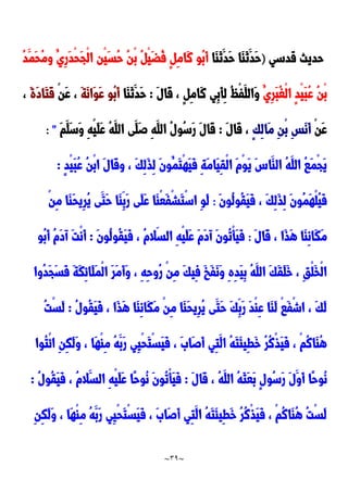~
39
~
‫قدسي‬ ‫حديث‬
)
‫َا‬‫ا‬َ‫ن‬َ‫َد‬‫ح‬ ‫َا‬‫ا‬َ‫ن‬َ‫َد‬‫ح‬
ُ‫ِي‬‫ر‬َ‫د‬ْ‫ح‬َ‫ج‬ْ‫ل‬‫ا‬ ‫ْن‬‫ي‬َ‫س‬ُ‫ح‬ ُ‫ن‬ْ‫ب‬ ُ ْ‫ي‬َ‫ض‬ُ‫ف‬ ٍ ِ‫م‬‫َا‬‫ن‬ ‫ُو‬‫ب‬َ‫أ‬
ُ‫د‬َ‫َم‬‫ح‬ُ‫م‬‫و‬
ُ‫ِي‬‫ر‬َ‫ب‬ُ‫غ‬ْ‫ل‬‫ا‬ ٍ‫د‬ْ‫ي‬َ‫ب‬ُ‫ع‬ ُ‫ن‬ْ‫ب‬
َ‫ل‬‫َا‬‫ق‬ ، ٍ ِ‫م‬‫َا‬‫ن‬ ‫ِي‬‫ب‬َ‫أ‬ِ‫ل‬ ُُْ‫ف‬َ‫َالل‬‫و‬
:
‫َا‬‫ا‬َ‫ن‬َ‫َد‬‫ح‬
َ‫ة‬َ‫ن‬‫َا‬‫و‬َ‫ع‬ ‫ُو‬‫ب‬َ‫أ‬
ْ‫ن‬َ‫ع‬ ،
َ‫ة‬َ‫د‬‫َا‬‫ت‬َ‫ق‬
،
ْ‫ن‬َ‫ع‬
ٍ‫ك‬ِ‫ل‬‫َا‬‫م‬ ِ‫ن‬ْ‫ب‬ ِ‫س‬َ‫ن‬َ‫أ‬
َ‫ل‬‫َا‬‫ق‬ ،
:
َ‫م‬َ‫َل‬‫س‬َ‫و‬ ِ‫ه‬ْ‫ي‬َ‫ل‬َ‫ع‬ ُ‫ه‬َ‫الل‬ ‫َى‬‫َل‬‫ص‬ ِ‫ه‬َ‫الل‬ ُ‫ل‬‫ُو‬‫س‬َ‫ر‬ َ‫ل‬‫َا‬‫ق‬
: "
َ‫ب‬ُ‫ع‬ ُ‫ن‬ْ‫ب‬‫ا‬ َ‫ل‬‫َا‬‫ق‬‫و‬ ، َ‫ك‬ِ‫ل‬َ‫ذ‬ِ‫ل‬ َ‫ن‬‫ُو‬‫َم‬‫ت‬ْ‫ه‬َ‫ي‬َ‫ف‬ ِ‫ة‬َ‫م‬‫َا‬‫ي‬ِ‫ق‬ْ‫ل‬‫ا‬ َ‫م‬ْ‫و‬َ‫ي‬ َِ‫َا‬‫الا‬ ُ‫ه‬َ‫الل‬ ُ‫ا‬َ‫م‬ْ‫ج‬َ‫ي‬
ٍ‫د‬ْ‫ي‬
:
َ‫ن‬‫ُو‬‫ل‬‫ُو‬‫ق‬َ‫ي‬َ‫ف‬ ، َ‫ك‬ِ‫ل‬َ‫ذ‬ِ‫ل‬ َ‫ن‬‫ُو‬‫م‬َ‫ه‬ْ‫ل‬ُ‫ي‬َ‫ف‬
:
ْ‫ن‬ِ‫م‬ ‫َا‬‫ا‬َ‫ح‬‫ِي‬‫ر‬ُ‫ي‬ ‫َى‬‫َت‬‫ح‬ ‫َا‬‫ا‬ِ‫َب‬‫ر‬ ‫َى‬‫ل‬َ‫ع‬ ‫َا‬‫ا‬ْ‫ع‬َ‫ف‬ْ‫ش‬َ‫ت‬ْ‫س‬‫ا‬ ِ‫و‬َ‫ل‬
َ‫ل‬‫َا‬‫ق‬ ، ‫َا‬‫ذ‬َ‫ه‬ ‫َا‬‫ا‬ِ‫ن‬‫َا‬‫ك‬َ‫م‬
:
َ‫ن‬‫ُو‬‫ل‬‫ُو‬‫ق‬َ‫ي‬َ‫ف‬ ، ُ‫م‬‫ال‬‫الس‬ ِ‫ه‬ْ‫ي‬َ‫ل‬َ‫ع‬ َ‫م‬َ‫د‬‫آ‬ َ‫ن‬‫ُو‬‫ت‬ْ‫أ‬َ‫ي‬َ‫ف‬
:
‫ُو‬‫ب‬َ‫أ‬ ُ‫م‬َ‫د‬‫آ‬ َ‫ت‬ْ‫ن‬َ‫أ‬
َ‫ك‬‫ِي‬‫ف‬ َ‫خ‬َ‫ف‬َ‫ن‬َ‫و‬ ِ‫ه‬ِ‫د‬َ‫ي‬ِ‫ب‬ ُ‫ه‬َ‫الل‬ َ‫ك‬َ‫ق‬َ‫ل‬َ‫خ‬ ، ِ‫ق‬ْ‫ل‬َ‫خ‬ْ‫ل‬‫ا‬
‫ُوا‬‫د‬َ‫ج‬َ‫س‬َ‫ف‬ َ‫ة‬َ‫ك‬ِ‫ئ‬‫َا‬‫ل‬َ‫م‬ْ‫ل‬‫ا‬ َ‫ر‬َ‫م‬َ‫أ‬َ‫و‬ ، ِ‫ه‬ِ‫ح‬‫ُو‬‫ر‬ ْ‫ن‬ِ‫م‬
ُ‫ل‬‫ُو‬‫ق‬َ‫ي‬َ‫ف‬ ، ‫َا‬‫ذ‬َ‫ه‬ ‫َا‬‫ا‬ِ‫ن‬‫َا‬‫ك‬َ‫م‬ ْ‫ن‬ِ‫م‬ ‫َا‬‫ا‬َ‫ح‬‫ِي‬‫ر‬ُ‫ي‬ ‫َى‬‫َت‬‫ح‬ َ‫ك‬ِ‫َب‬‫ر‬ َ‫د‬ْ‫ا‬ِ‫ع‬ ‫َا‬‫ا‬َ‫ل‬ ْ‫ا‬َ‫ف‬ْ‫ش‬‫ا‬ ، َ‫ك‬َ‫ل‬
:
ُ‫ت‬ْ‫س‬َ‫ل‬
‫ُوا‬‫ت‬ْ‫ئ‬‫ا‬ ِ‫ن‬ِ‫ك‬َ‫ل‬َ‫و‬ ، ‫َا‬‫ه‬ْ‫ا‬ِ‫م‬ ُ‫ه‬َ‫َب‬‫ر‬ ‫ِي‬‫ي‬ْ‫ح‬َ‫ت‬ْ‫س‬َ‫ي‬َ‫ف‬ ، ََ‫َا‬‫ص‬َ‫أ‬ ‫ِي‬‫ت‬َ‫ال‬ ُ‫ه‬َ‫ت‬َ‫ئ‬‫ِي‬‫ط‬َ‫خ‬ ُ‫ر‬ُ‫ن‬ْ‫ذ‬َ‫ي‬َ‫ف‬ ، ْ‫م‬ُ‫ن‬‫َا‬‫ا‬ُ‫ه‬
‫ًا‬‫ح‬‫ُو‬‫ن‬
َ‫ل‬‫َا‬‫ق‬ ، ُ‫ه‬َ‫الل‬ ُ‫ه‬َ‫ث‬َ‫ع‬َ‫ب‬ ٍ‫ل‬‫ُو‬‫س‬َ‫ر‬ َ‫ل‬َ‫َو‬‫أ‬
:
ُ‫ل‬‫ُو‬‫ق‬َ‫ي‬َ‫ف‬ ، ُ‫م‬‫َال‬‫الس‬ ِ‫ه‬ْ‫ي‬َ‫ل‬َ‫ع‬ ‫ًا‬‫ح‬‫ُو‬‫ن‬ َ‫ن‬‫ُو‬‫ت‬ْ‫أ‬َ‫ي‬َ‫ف‬
:
ِ‫ن‬ِ‫ك‬َ‫ل‬َ‫و‬ ، ‫َا‬‫ه‬ْ‫ا‬ِ‫م‬ ُ‫ه‬َ‫َب‬‫ر‬ ‫ِي‬‫ي‬ْ‫ح‬َ‫ت‬ْ‫س‬َ‫ي‬َ‫ف‬ ، ََ‫َا‬‫ص‬َ‫أ‬ ‫ِي‬‫ت‬َ‫ال‬ ُ‫ه‬َ‫ت‬َ‫ئ‬‫ِي‬‫ط‬َ‫خ‬ ُ‫ر‬ُ‫ن‬ْ‫ذ‬َ‫ي‬َ‫ف‬ ، ْ‫م‬ُ‫ن‬‫َا‬‫ا‬ُ‫ه‬ ُ‫ت‬ْ‫س‬َ‫ل‬
 