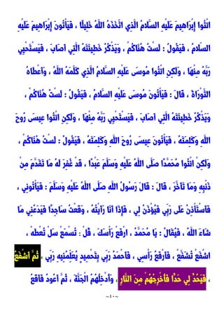 ~
41
~
ُ‫ه‬َ‫ذ‬َ‫خ‬َ‫ات‬ ‫ِي‬‫ذ‬َ‫ال‬ ُ‫م‬‫َال‬‫الس‬ ِ‫ه‬ْ‫ي‬َ‫ل‬َ‫ع‬ َ‫م‬‫ِي‬‫ه‬‫َا‬‫ر‬ْ‫ب‬ِ‫إ‬ ‫ُوا‬‫ت‬ْ‫ئ‬‫ا‬
ِ‫ه‬ْ‫ي‬َ‫ل‬َ‫ع‬ َ‫م‬‫ِي‬‫ه‬‫َا‬‫ر‬ْ‫ب‬ِ‫إ‬ َ‫ن‬‫ُو‬‫ت‬ْ‫أ‬َ‫ي‬َ‫ف‬ ، ‫ًا‬‫ل‬‫ِي‬‫ل‬َ‫خ‬ ُ‫ه‬َ‫الل‬
ُ‫ل‬‫ُو‬‫ق‬َ‫ي‬َ‫ف‬ ، ُ‫م‬‫ال‬‫الس‬
:
‫ِي‬‫ي‬ْ‫ح‬َ‫ت‬ْ‫س‬َ‫ي‬َ‫ف‬ ، ََ‫َا‬‫ص‬َ‫أ‬ ‫ِي‬‫ت‬َ‫ال‬ ُ‫ه‬َ‫ت‬َ‫ئ‬‫ِي‬‫ط‬َ‫خ‬ ُ‫ر‬ُ‫ن‬ْ‫ذ‬َ‫ي‬َ‫و‬ ، ْ‫م‬ُ‫ن‬‫َا‬‫ا‬ُ‫ه‬ ُ‫ت‬ْ‫س‬َ‫ل‬
ُ‫ه‬‫َا‬‫ط‬ْ‫ع‬َ‫أ‬َ‫و‬ ، ُ‫ه‬َ‫الل‬ ُ‫ه‬َ‫م‬َ‫َل‬‫ن‬ ‫ِي‬‫ذ‬َ‫ال‬ ُ‫م‬‫َال‬‫الس‬ ِ‫ه‬ْ‫ي‬َ‫ل‬َ‫ع‬ ‫َى‬‫س‬‫ُو‬‫م‬ ‫ُوا‬‫ت‬ْ‫ئ‬‫ا‬ ِ‫ن‬ِ‫ك‬َ‫ل‬َ‫و‬ ، ‫َا‬‫ه‬ْ‫ا‬ِ‫م‬ ُ‫ه‬َ‫َب‬‫ر‬
َ‫الت‬
َ‫ل‬‫َا‬‫ق‬ ، َ‫ة‬‫َا‬‫ر‬ْ‫و‬
:
ُ‫ل‬‫ُو‬‫ق‬َ‫ي‬َ‫ف‬ ، ُ‫م‬‫َال‬‫الس‬ ِ‫ه‬ْ‫ي‬َ‫ل‬َ‫ع‬ ‫َى‬‫س‬‫ُو‬‫م‬ َ‫ن‬‫ُو‬‫ت‬ْ‫أ‬َ‫ي‬َ‫ف‬
:
، ْ‫م‬ُ‫ن‬‫َا‬‫ا‬ُ‫ه‬ ُ‫ت‬ْ‫س‬َ‫ل‬
‫ِي‬‫ت‬َ‫ال‬ ُ‫ه‬َ‫ت‬َ‫ئ‬‫ِي‬‫ط‬َ‫خ‬ ُ‫ر‬ُ‫ن‬ْ‫ذ‬َ‫ي‬َ‫و‬
َ‫ح‬‫ُو‬‫ر‬ ‫َى‬‫س‬‫ِي‬‫ع‬ ‫ُوا‬‫ت‬ْ‫ئ‬‫ا‬ ِ‫ن‬ِ‫ك‬َ‫ل‬َ‫و‬ ، ‫َا‬‫ه‬ْ‫ا‬ِ‫م‬ ُ‫ه‬َ‫َب‬‫ر‬ ‫ِي‬‫ي‬ْ‫ح‬َ‫ت‬ْ‫س‬َ‫ي‬َ‫ف‬ ، ََ‫َا‬‫ص‬َ‫أ‬
ُ‫ل‬‫ُو‬‫ق‬َ‫ي‬َ‫ف‬ ، ُ‫ه‬َ‫ت‬َ‫م‬ِ‫ل‬َ‫ن‬َ‫و‬ ِ‫ه‬َ‫الل‬ َ‫ح‬‫ُو‬‫ر‬ ‫َى‬‫س‬‫ِي‬‫ع‬ َ‫ن‬‫ُو‬‫ت‬ْ‫أ‬َ‫ي‬َ‫ف‬ ، ُ‫ه‬َ‫ت‬َ‫م‬ِ‫ل‬َ‫ن‬َ‫و‬ ِ‫ه‬َ‫الل‬
:
، ْ‫م‬ُ‫ن‬‫َا‬‫ا‬ُ‫ه‬ ُ‫ت‬ْ‫س‬َ‫ل‬
ِ‫ف‬ُ‫غ‬ ْ‫د‬َ‫ق‬ ، ‫ًا‬‫د‬ْ‫ب‬َ‫ع‬ َ‫م‬َ‫َل‬‫س‬َ‫و‬ ِ‫ه‬ْ‫ي‬َ‫ل‬َ‫ع‬ ُ‫ه‬َ‫الل‬ ‫َى‬‫َل‬‫ص‬ ‫ًا‬‫د‬َ‫َم‬‫ح‬ُ‫م‬ ‫ُوا‬‫ت‬ْ‫ئ‬‫ا‬ ْ‫ن‬ِ‫ك‬َ‫ل‬َ‫و‬
ْ‫ن‬ِ‫م‬ َ‫م‬َ‫َد‬‫ق‬َ‫ت‬ ‫َا‬‫م‬ ُ‫ه‬َ‫ل‬ َ‫ر‬
َ‫ل‬‫َا‬‫ق‬ ، َ‫ر‬َ‫َخ‬‫أ‬َ‫ت‬ ‫َا‬‫م‬َ‫و‬ ِ‫ه‬ِ‫ب‬ْ‫ن‬َ‫و‬
:
َ‫م‬َ‫َل‬‫س‬َ‫و‬ ِ‫ه‬ْ‫ي‬َ‫ل‬َ‫ع‬ ُ‫ه‬َ‫الل‬ ‫َى‬‫َل‬‫ص‬ ِ‫ه‬َ‫الل‬ ُ‫ل‬‫ُو‬‫س‬َ‫ر‬ َ‫ل‬‫َا‬‫ق‬
:
، ‫ِي‬‫ن‬‫ُو‬‫ت‬ْ‫أ‬َ‫ي‬َ‫ف‬
‫َا‬‫م‬ ‫ِي‬‫ا‬ُ‫ع‬َ‫د‬َ‫ي‬َ‫ف‬ ‫ًا‬‫د‬ِ‫ج‬‫َا‬‫س‬ ُ‫ت‬ْ‫ع‬َ‫ق‬َ‫و‬ ، ُ‫ه‬ُ‫ت‬ْ‫ي‬َ‫أ‬َ‫ر‬ ‫َا‬‫ن‬َ‫أ‬ ‫َا‬‫و‬ِ‫إ‬َ‫ف‬ ، ‫ِي‬‫ل‬ ُ‫ن‬َ‫و‬ْ‫ح‬ُ‫ي‬َ‫ف‬ ‫ِي‬‫َب‬‫ر‬ ‫َى‬‫ل‬َ‫ع‬ ُ‫ن‬ِ‫و‬ْ‫أ‬َ‫ت‬ْ‫س‬َ‫أ‬َ‫ف‬
، ُ‫ه‬َ‫الل‬ َ‫ء‬‫َا‬‫ش‬
ُ‫ل‬‫َا‬‫ق‬ُ‫ي‬َ‫ف‬
:
ْ ُ‫ق‬ ، َ‫ك‬َ‫س‬ْ‫أ‬َ‫ر‬ ْ‫ا‬َ‫ف‬ْ‫ر‬‫ا‬ ، ُ‫د‬َ‫َم‬‫ح‬ُ‫م‬ ‫َا‬‫ي‬
:
، ْ‫ه‬َ‫ط‬ْ‫ع‬ُ‫ت‬ ْ َ‫س‬ ْ‫ا‬َ‫م‬ْ‫س‬ُ‫ت‬
‫ِي‬‫َب‬‫ر‬ ِ‫ه‬‫ِي‬‫ا‬ُ‫م‬ِ‫َل‬‫ع‬ُ‫ي‬ ٍ‫د‬‫ِي‬‫م‬ْ‫ح‬َ‫ت‬ِ‫ب‬ ‫ِي‬‫َب‬‫ر‬ ُ‫د‬َ‫م‬ْ‫ح‬َ‫أ‬َ‫ف‬ ، ‫ِي‬‫س‬ْ‫أ‬َ‫ر‬ ُ‫ا‬َ‫ف‬ْ‫ر‬َ‫أ‬َ‫ف‬ ، ْ‫ا‬َ‫َف‬‫ش‬ُ‫ت‬ ْ‫ا‬َ‫ف‬ْ‫ش‬‫ا‬
،
ُ‫ا‬َ‫ف‬ْ‫ش‬َ‫أ‬ َ‫ُم‬‫ن‬
،
ِ‫ر‬‫َا‬‫الا‬ َ‫ن‬ِ‫م‬ ْ‫م‬ُ‫ه‬ُ‫ج‬ِ‫ر‬ْ‫خ‬ُ‫أ‬َ‫ف‬ ‫ًا‬‫َد‬‫ح‬ ‫ِي‬‫ل‬ ُ‫ُد‬‫ح‬َ‫ي‬َ‫ف‬
،
ُ‫ه‬ُ‫ل‬ِ‫خ‬ْ‫د‬ُ‫أ‬َ‫و‬
ُ‫ا‬َ‫ق‬َ‫أ‬َ‫ف‬ ُ‫د‬‫ُو‬‫ع‬َ‫أ‬ َ‫ُم‬‫ن‬ ، َ‫ة‬َ‫َا‬‫ج‬ْ‫ل‬‫ا‬ ُ‫م‬
 