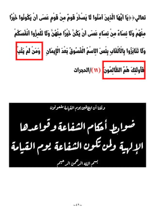 ~
42
~
‫تعالي‬
{{
‫ُو‬‫ن‬‫ُو‬‫ك‬َ‫ي‬ ْ‫ن‬َ‫أ‬ ‫َى‬‫س‬َ‫ع‬ ٍ‫م‬ْ‫و‬َ‫ق‬ ْ‫ن‬ِ‫م‬ ٌ‫م‬‫َو‬‫ق‬ ْ‫ر‬َ‫خ‬ْ‫س‬َ‫ي‬ ‫َا‬‫ل‬ ‫ُوا‬‫ا‬َ‫م‬َ‫آ‬ َ‫ن‬‫ِي‬‫ذ‬َ‫ال‬ ‫َا‬‫ه‬ُ‫َي‬‫أ‬ ‫َا‬‫ي‬
‫ًا‬‫ر‬ْ‫ي‬َ‫خ‬ ‫ا‬
ْ‫م‬ُ‫ك‬َ‫س‬ُ‫ف‬ْ‫ن‬َ‫أ‬ ‫ُوا‬‫ز‬ِ‫م‬ْ‫ل‬َ‫ت‬ ‫َا‬‫ل‬َ‫و‬ َ‫ُن‬‫ه‬ْ‫ا‬ِ‫م‬ ‫ًا‬‫ر‬ْ‫ي‬َ‫خ‬ َ‫ُن‬‫ك‬َ‫ي‬ ْ‫ن‬َ‫أ‬ ‫َى‬‫س‬َ‫ع‬ ٍ‫ء‬‫َا‬‫س‬ِ‫ن‬ ْ‫ن‬ِ‫م‬ ٌ‫ء‬‫َا‬‫س‬ِ‫ن‬ ‫َا‬‫ل‬َ‫و‬ ْ‫م‬ُ‫ه‬ْ‫ا‬ِ‫م‬
ِ‫ن‬‫َا‬‫م‬‫ِي‬‫إ‬ْ‫ل‬‫ا‬ َ‫د‬ْ‫ع‬َ‫ب‬ ُ‫ق‬‫ُو‬‫س‬ُ‫ف‬ْ‫ل‬‫ا‬ ُ‫م‬ْ‫س‬‫ِا‬‫ل‬‫ا‬ َ‫س‬ْ‫ئ‬ِ‫ب‬ َِ‫َا‬‫ق‬ْ‫ل‬َ‫أ‬ْ‫ل‬‫ِا‬‫ب‬ ‫ُوا‬‫ز‬َ‫ب‬‫َا‬‫ا‬َ‫ت‬ ‫َا‬‫ل‬َ‫و‬
ْ‫ن‬َ‫م‬َ‫و‬
ْ‫م‬َ‫ل‬
ْ‫ب‬ُ‫ت‬َ‫ي‬
َ‫ك‬ِ‫ئ‬َ‫ل‬‫ُو‬‫أ‬َ‫ف‬
ُ‫م‬ُ‫ه‬
َ‫ن‬‫ُو‬‫م‬ِ‫ل‬‫َا‬‫الظ‬
(
00
)
/
‫الحجرات‬
‫ن‬‫و‬‫ي‬‫و‬‫ع‬‫مل‬‫امة‬‫ي‬‫الق‬‫وم‬‫ي‬‫ن‬‫مي‬‫ل‬‫ا‬‫ظ‬‫ل‬‫ا‬‫ن‬‫ا‬‫ا‬‫لي‬‫وق‬
‫دها‬‫ع‬‫وا‬‫ق‬‫و‬‫اعة‬‫ق‬‫ش‬‫ل‬‫ا‬‫كام‬
‫ح‬‫ا‬‫ط‬‫ب‬‫وا‬‫ض‬
‫امة‬‫ي‬‫ق‬‫ل‬‫ا‬‫وم‬‫ي‬ ‫اعة‬‫ق‬‫ش‬‫ل‬‫ا‬‫ن‬‫و‬‫ك‬‫ي‬‫ن‬‫م‬‫ل‬‫و‬ ‫ة‬‫ي‬‫له‬‫أ‬
‫ل‬‫ا‬
‫م‬‫ي‬‫ح‬
‫ر‬‫ل‬‫ا‬‫ن‬‫م‬‫ح‬
‫ر‬‫ل‬‫ا‬‫الله‬‫م‬‫س‬‫ب‬
 