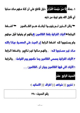 ~
71
~
0
.
‫جملة‬
َ‫ب‬َ‫ح‬ ْ‫ن‬َ‫م‬ ‫َا‬‫ِل‬‫إ‬
ُ‫ن‬‫ْآ‬‫ر‬ُ‫ق‬ْ‫ل‬‫ا‬ ُ‫ه‬َ‫س‬
‫مدذنبا‬ ‫مدات‬ ‫مداهم‬ ‫ندال‬ ‫أن‬ ‫علدي‬ ‫قاطا‬ ‫دلي‬
‫ونبه‬ ‫من‬ ‫توبة‬ ‫بغير‬ ‫الله‬ ‫قاب‬ ‫أي‬

‫الظددددالمون‬ ‫هددددم‬ ‫دددك‬‫د‬‫أولئ‬ ‫يتوبددددوا‬ ‫لددددم‬ ‫الددددذين‬ ‫وألن‬

‫اضددددغط‬
‫الروابط‬
●
‫الظالمون‬ ُ‫بلف‬ ‫القرانية‬ ‫االيات‬
/
●
‫موتهم‬ ‫قب‬ ‫يفيقوا‬ ‫لم‬ ‫وأنهم‬
‫للده‬ ‫يسدتجيبوا‬ ‫ولم‬
‫الدرابط‬ ‫اضدغط‬
‫باللده‬ ‫عيداوا‬ ‫المعَدية‬ ‫علدي‬ ‫الميدت‬ ‫إن‬
‫ده‬‫د‬‫لل‬ ‫دتجيبا‬‫د‬‫مس‬ ‫در‬‫د‬‫غي‬ ‫دات‬‫د‬‫م‬
/
...
‫د‬‫د‬‫م‬ ‫دم‬‫د‬‫وأنه‬
‫ٍين‬‫ب‬‫دائ‬‫د‬‫ت‬ ‫در‬‫د‬‫غي‬ ‫اتوا‬
‫درابط‬‫د‬‫ال‬ ‫دغط‬‫د‬‫واض‬
9
.
‫القيامة‬ ‫يوم‬ ‫حكمهم‬ ‫وما‬ ‫الظالمين‬ ‫بمسمي‬ ‫القرانية‬ ‫يات‬ ‫ا‬
/
...
‫والدرابط‬
0
.
‫ف‬ ‫التي‬ ‫األيات‬
‫أن‬ ‫وبيان‬ ‫الظالمون‬ ‫يها‬
.
‫الظالمين‬
/
......
‫الرابا‬ ‫الحديث‬
‫عشر‬
{
‫تخريج‬
] [
‫شواهد‬
] [
‫أطراف‬
] [
‫األسانيد‬
}
‫الحديث‬ ‫رقم‬
:
921
 