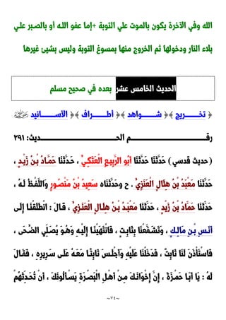 ~
74
~
‫التوبة‬ ‫علي‬ ‫بالموت‬ ‫يكون‬ ‫خرة‬ ‫ا‬ ‫وفي‬ ‫الله‬
+
‫علدي‬ ‫بالَدبر‬ ‫أو‬ ‫اللده‬ ‫عفو‬ ‫إما‬
‫غيرها‬ ‫بشيئ‬ ‫وليس‬ ‫التوبة‬ ‫بمسو‬ ‫ماها‬ ‫الخرو‬ ‫نم‬ ‫ودخولها‬ ‫الاار‬ ‫بالء‬
‫عشر‬ ‫الخامس‬ ‫الحديث‬
‫مسلم‬ ‫صحيب‬ ‫في‬ ‫بعده‬
{
‫ددددددددددريج‬‫د‬‫تخ‬
}
{
‫ددددددددددواهد‬‫د‬‫ش‬
}
{
‫ددددددددددراف‬‫د‬‫أط‬
}
{
‫ددددددددددانيد‬‫د‬‫األس‬
]
‫دددددددددددددددددددددددددددددددددددددددددددددددددددددددددديث‬‫د‬‫الح‬ ‫دددددددددددددددددددددددددددددددددددددددددددددددددددددددددم‬‫د‬‫رق‬
:
920
(
‫قدسي‬ ‫حديث‬
)
‫َا‬‫ا‬َ‫ن‬َ‫َد‬‫ح‬ ‫َا‬‫ا‬َ‫ن‬َ‫َد‬‫ح‬
‫ا‬ ِ‫ا‬‫ِيد‬‫ب‬َ‫الر‬ ‫ُو‬‫ب‬َ‫أ‬
ُ‫ِدي‬‫ك‬َ‫ت‬َ‫ع‬ْ‫ل‬
‫َا‬‫ا‬َ‫ن‬َ‫َدد‬‫ح‬ ،
ٍ‫د‬‫ْد‬‫ي‬َ‫ز‬ ُ‫ن‬‫ْد‬‫ب‬ ُ‫د‬‫َدا‬‫َم‬‫ح‬
،
‫َا‬‫ا‬َ‫ن‬َ‫َد‬‫ح‬
ُ‫ِي‬‫ز‬َ‫ا‬َ‫ع‬ْ‫ل‬‫ا‬ ٍ‫ل‬‫َا‬‫ل‬ِ‫ه‬ ُ‫ن‬ْ‫ب‬ ُ‫د‬َ‫ب‬ْ‫ع‬َ‫م‬
.
‫َاه‬‫ا‬َ‫ن‬َ‫َد‬‫ح‬‫و‬ ‫ح‬
ٍ‫ر‬‫و‬ُ‫َْد‬‫ا‬َ‫م‬ ُ‫ن‬ْ‫ب‬ ُ‫د‬‫ِي‬‫ع‬َ‫س‬
، ُ‫ه‬‫َد‬‫ل‬ ُُ‫ْد‬‫ف‬َ‫َالل‬‫و‬
‫َا‬‫ا‬َ‫ن‬َ‫َد‬‫ح‬
ٍ‫د‬ْ‫ي‬َ‫ز‬ ُ‫ن‬ْ‫ب‬ ُ‫د‬‫َا‬‫َم‬‫ح‬
‫َا‬‫ا‬َ‫ن‬َ‫َد‬‫ح‬ ،
ُ‫ِي‬‫ز‬‫َد‬‫ا‬َ‫ع‬ْ‫ل‬‫ا‬ ٍ‫ل‬‫َدا‬‫ل‬ِ‫ه‬ ُ‫ن‬‫ْد‬‫ب‬ ُ‫د‬‫َد‬‫ب‬ْ‫ع‬َ‫م‬
َ‫ل‬‫َدا‬‫ق‬ ،
:
‫َدى‬‫ل‬ِ‫إ‬ ‫َدا‬‫ا‬ْ‫ق‬َ‫ل‬َ‫ط‬ْ‫ن‬‫ا‬
ٍ‫ك‬‫د‬‫د‬ِ‫ل‬‫َا‬‫م‬ ِ‫ن‬‫د‬‫د‬ْ‫ب‬ ِ‫س‬‫د‬‫د‬َ‫ن‬َ‫أ‬
، ‫َى‬‫ح‬ُ‫د‬‫د‬‫الض‬ ‫ِي‬‫ل‬َ‫د‬‫د‬َُ‫ي‬ َ‫و‬‫د‬‫د‬ُ‫ه‬َ‫و‬ ِ‫ه‬‫د‬‫د‬ْ‫ي‬َ‫ل‬ِ‫إ‬ ‫دا‬‫د‬َ‫ا‬ْ‫ي‬َ‫ه‬َ‫ت‬ْ‫ن‬‫َا‬‫ف‬ ، ٍ‫ت‬‫د‬‫د‬ِ‫ب‬‫َا‬‫ث‬ِ‫ب‬ ‫َا‬‫ا‬ْ‫ع‬َ‫ف‬َ‫د‬‫د‬‫َش‬‫ت‬َ‫و‬ ،
‫ًد‬‫ت‬ِ‫ب‬‫َا‬‫ن‬ َ‫س‬‫َد‬‫ل‬ْ‫ج‬َ‫أ‬َ‫و‬ ِ‫ه‬ْ‫ي‬َ‫ل‬َ‫ع‬ ‫َا‬‫ا‬ْ‫ل‬َ‫خ‬َ‫د‬َ‫ف‬ ، ٌ‫ت‬ِ‫ب‬‫َا‬‫ن‬ ‫َا‬‫ا‬َ‫ل‬ َ‫ن‬َ‫و‬ْ‫أ‬َ‫ت‬ْ‫س‬‫َا‬‫ف‬
َ‫ل‬‫َدا‬‫ق‬َ‫ف‬ ، ِ‫ه‬ِ‫ر‬‫ِي‬‫ر‬َ‫سد‬ ‫َدى‬‫ل‬َ‫ع‬ ُ‫ه‬‫َد‬‫ع‬َ‫م‬ ‫ا‬
ُ‫ه‬َ‫ل‬
:
ْ‫م‬ُ‫ه‬َ‫ن‬ِ‫َدد‬‫ح‬ُ‫ت‬ ْ‫ن‬َ‫أ‬ ، َ‫ك‬َ‫ن‬‫ُو‬‫ل‬َ‫أ‬ْ‫َسد‬‫ي‬ ِ‫ة‬َ‫ر‬ْ‫ََد‬‫ب‬ْ‫ل‬‫ا‬ ِ ‫ْد‬‫ه‬َ‫أ‬ ْ‫ن‬‫ِد‬‫م‬ َ‫ك‬‫َد‬‫ن‬‫َا‬‫و‬ْ‫خ‬ِ‫إ‬ َ‫ِن‬‫إ‬ ، َ‫ة‬َ‫ز‬‫ْد‬‫م‬َ‫ح‬ ‫َدا‬‫ب‬َ‫أ‬ ‫َا‬‫ي‬
 