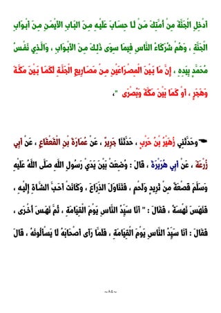 ~
84
~
َِ‫َا‬‫و‬‫ْد‬‫ب‬َ‫أ‬ َ‫ن‬‫ِد‬‫م‬ ِ‫ن‬‫َد‬‫م‬ْ‫ي‬َ‫أل‬‫ا‬ َِ‫َدا‬‫ب‬‫ال‬ َ‫ن‬‫ِد‬‫م‬ ِ‫ه‬‫ْد‬‫ي‬َ‫ل‬َ‫ع‬ ََ‫ا‬َ‫ِسد‬‫ح‬ ‫َدا‬‫ل‬ ْ‫ن‬‫َد‬‫م‬ َ‫ك‬ِ‫ت‬َ‫ُم‬‫أ‬ ْ‫ن‬ِ‫م‬ َ‫ة‬َ‫َا‬‫ج‬ْ‫ل‬‫ا‬ ِ ِ‫خ‬ْ‫د‬َ‫أ‬
ُ‫س‬‫ْد‬‫ف‬َ‫ن‬ ‫ِي‬‫ذ‬‫َد‬‫َال‬‫و‬ ، َِ‫َا‬‫و‬‫ْد‬‫ب‬َ‫أل‬‫ا‬ َ‫ن‬‫ِد‬‫م‬ َ‫ك‬‫ِد‬‫ل‬َ‫و‬ ‫َى‬‫و‬ِ‫س‬ ‫َا‬‫م‬‫ِي‬‫ف‬ ِِ‫َا‬‫الا‬ ُ‫ء‬‫َا‬‫ن‬َ‫ر‬ُ‫ش‬ ْ‫م‬ُ‫ه‬َ‫و‬ ، ِ‫ة‬َ‫َا‬‫ج‬ْ‫ل‬‫ا‬
، ِ‫ه‬ِ‫د‬َ‫ي‬ِ‫ب‬ ٍ‫د‬َ‫َم‬‫ح‬ُ‫م‬
َ‫ة‬‫َد‬‫َك‬‫م‬ َ‫ن‬ْ‫ي‬‫َد‬‫ب‬ ‫َدا‬‫م‬َ‫ك‬َ‫ل‬ ِ‫ة‬‫َد‬‫َا‬‫ج‬ْ‫ل‬‫ا‬ ِ‫ا‬‫ِي‬‫ر‬‫ا‬َ‫ََد‬‫م‬ ْ‫ن‬‫ِد‬‫م‬ ِ‫ن‬ْ‫ي‬َ‫ع‬‫َا‬‫ر‬ْ‫َِد‬‫م‬ْ‫ل‬‫ا‬ َ‫ن‬ْ‫ي‬‫َد‬‫ب‬ ‫َا‬‫م‬ َ‫ِن‬‫إ‬
‫َى‬‫ر‬َُْ‫ب‬َ‫و‬ َ‫ة‬َ‫َك‬‫م‬ َ‫ن‬ْ‫ي‬َ‫ب‬ ‫َا‬‫م‬َ‫ن‬ ْ‫و‬َ‫أ‬ ، ٍ‫ر‬َ‫ج‬َ‫ه‬َ‫و‬
"
،

‫و‬
‫ِي‬‫ا‬َ‫ن‬َ‫َد‬‫ح‬
ٍَْ‫ر‬َ‫ح‬ ُ‫ن‬ْ‫ب‬ ُ‫ر‬ْ‫ي‬َ‫ه‬ُ‫ز‬
‫َا‬‫ا‬َ‫ن‬َ‫َد‬‫ح‬ ،
ٌ‫ر‬‫ِي‬‫ر‬َ‫ج‬
ْ‫ن‬َ‫ع‬ ،
ِ ‫َا‬‫ق‬ْ‫ع‬َ‫ق‬ْ‫ل‬‫ا‬ ِ‫ن‬ْ‫ب‬ َ‫ة‬َ‫ر‬‫َا‬‫م‬ُ‫ع‬
ْ‫ن‬َ‫ع‬ ،
‫ِي‬‫ب‬َ‫أ‬
َ‫ة‬َ‫ع‬ْ‫ر‬ُ‫ز‬
ْ‫ن‬َ‫ع‬ ،
َ‫ة‬َ‫ر‬ْ‫ي‬َ‫ر‬ُ‫ه‬ ‫ِي‬‫ب‬َ‫أ‬
َ‫ل‬‫َا‬‫ق‬ ،
:
ِ‫ه‬ْ‫ي‬َ‫ل‬َ‫ع‬ ُ‫ه‬َ‫الل‬ ‫َى‬‫َل‬‫ص‬ ِ‫ه‬َ‫الل‬ ِ‫ل‬‫ُو‬‫س‬َ‫ر‬ ْ‫ي‬َ‫د‬َ‫ي‬ َ‫ن‬ْ‫ي‬َ‫ب‬ ْ‫ت‬َ‫ع‬ِ‫ض‬ُ‫و‬
، َ ‫َا‬‫ر‬ِ‫الذ‬ َ‫ل‬َ‫و‬‫َا‬‫ا‬َ‫ت‬َ‫ف‬ ، ٍ‫م‬ْ‫ح‬َ‫ل‬َ‫و‬ ٍ‫د‬‫ِي‬‫ر‬َ‫ن‬ ْ‫ن‬ِ‫م‬ ٌ‫ة‬َ‫ع‬ََْ‫ق‬ َ‫م‬َ‫َل‬‫س‬َ‫و‬
، ِ‫ه‬‫ْد‬‫ي‬َ‫ل‬ِ‫إ‬ ِ‫ة‬‫ا‬َ‫الشد‬ َ‫َدب‬‫ح‬َ‫أ‬ ْ‫ت‬َ‫ن‬‫َا‬‫ن‬َ‫و‬
َ‫ل‬‫َا‬‫ق‬َ‫ف‬ ، ً‫ة‬َ‫س‬ْ‫ه‬َ‫ن‬ َ‫س‬َ‫ه‬َ‫ا‬َ‫ف‬
" :
، ‫َى‬‫ر‬‫ْد‬‫خ‬ُ‫أ‬ َ‫س‬‫َد‬‫ه‬َ‫ن‬ َ‫ُم‬‫ن‬ ، ِ‫ة‬َ‫م‬‫َا‬‫ي‬ِ‫ق‬ْ‫ل‬‫ا‬ َ‫م‬ْ‫و‬َ‫ي‬ ِِ‫َا‬‫الا‬ ُ‫د‬ِ‫َي‬‫س‬ ‫َا‬‫ن‬َ‫أ‬
َ‫ل‬‫َا‬‫ق‬َ‫ف‬
:
َ‫ل‬‫َا‬‫ق‬ ، ُ‫ه‬َ‫ن‬‫ُو‬‫ل‬َ‫أ‬ْ‫س‬َ‫ي‬ ‫َا‬‫ل‬ ُ‫ه‬َ‫ب‬‫َا‬‫ح‬ْ‫ص‬َ‫أ‬ ‫َى‬‫أ‬َ‫ر‬ ‫َا‬‫َم‬‫ل‬َ‫ف‬ ، ِ‫ة‬َ‫م‬‫َا‬‫ي‬ِ‫ق‬ْ‫ل‬‫ا‬ َ‫م‬ْ‫و‬َ‫ي‬ ِِ‫َا‬‫الا‬ ُ‫د‬ِ‫َي‬‫س‬ ‫َا‬‫ن‬َ‫أ‬
 